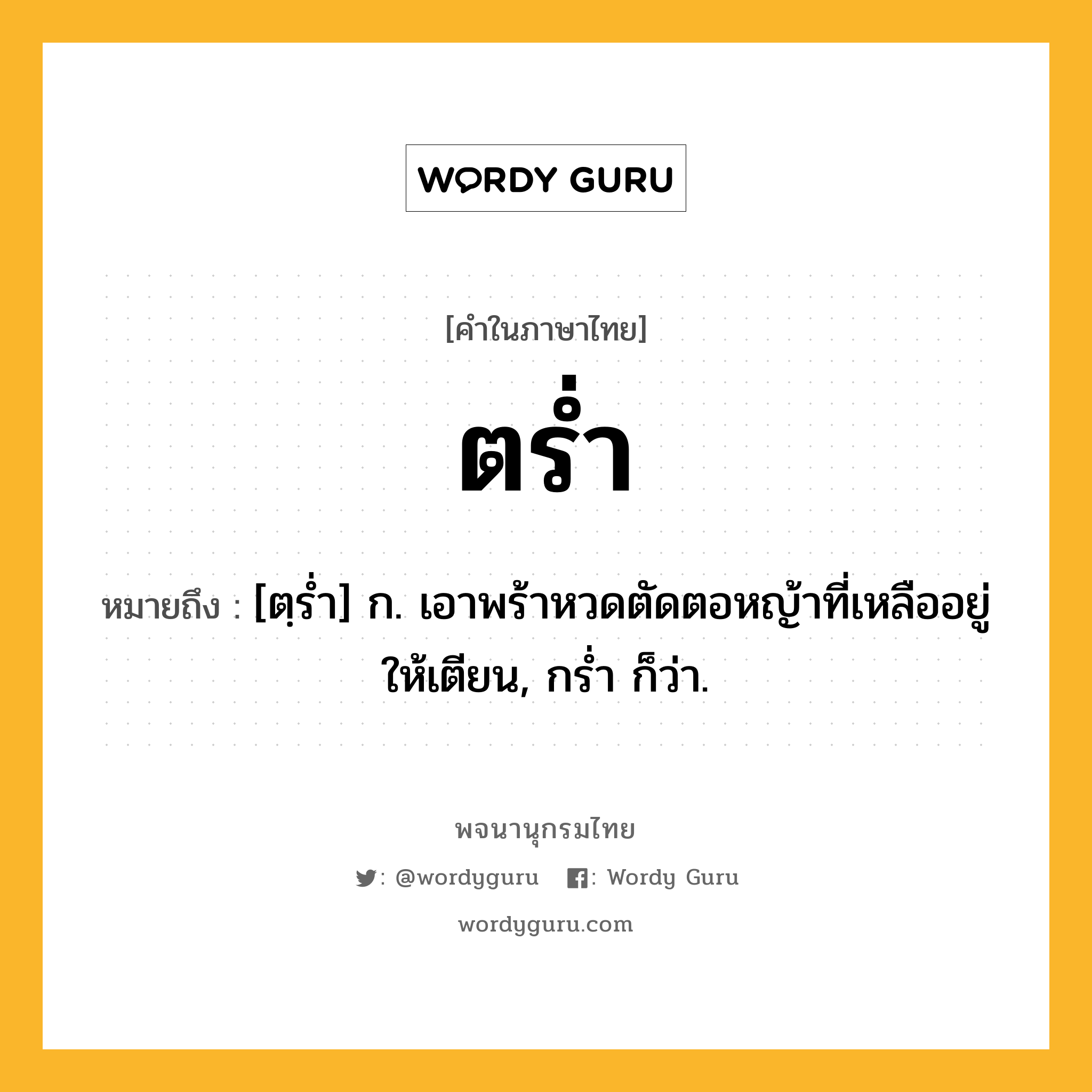 ตร่ำ ความหมาย หมายถึงอะไร?, คำในภาษาไทย ตร่ำ หมายถึง [ตฺรํ่า] ก. เอาพร้าหวดตัดตอหญ้าที่เหลืออยู่ให้เตียน, กรํ่า ก็ว่า.