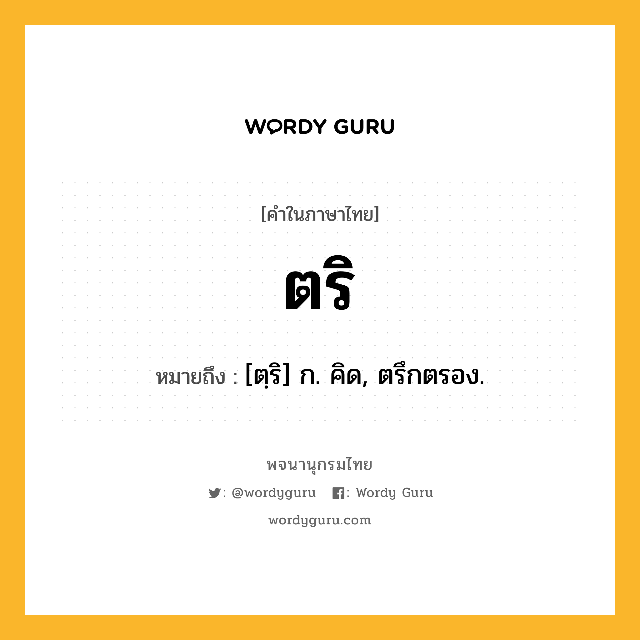 ตริ ความหมาย หมายถึงอะไร?, คำในภาษาไทย ตริ หมายถึง [ตฺริ] ก. คิด, ตรึกตรอง.