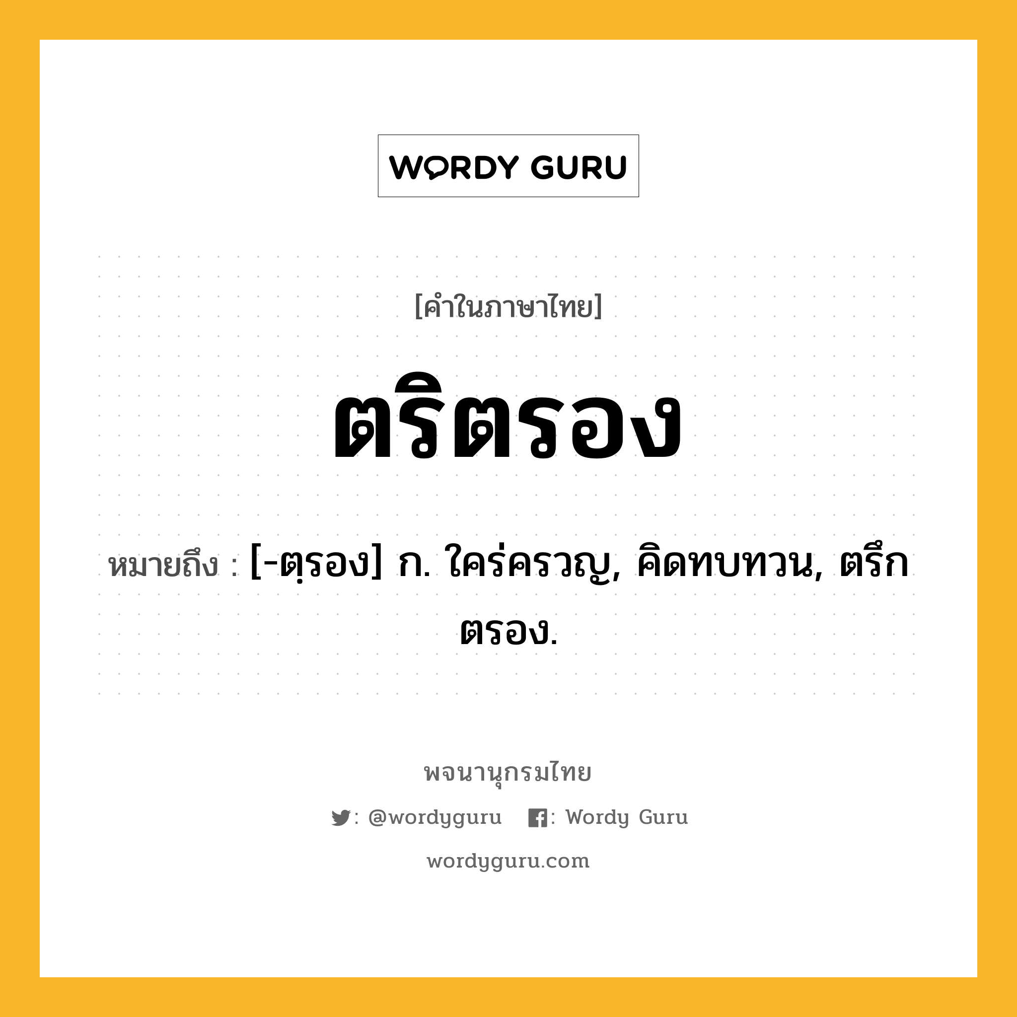 ตริตรอง ความหมาย หมายถึงอะไร?, คำในภาษาไทย ตริตรอง หมายถึง [-ตฺรอง] ก. ใคร่ครวญ, คิดทบทวน, ตรึกตรอง.