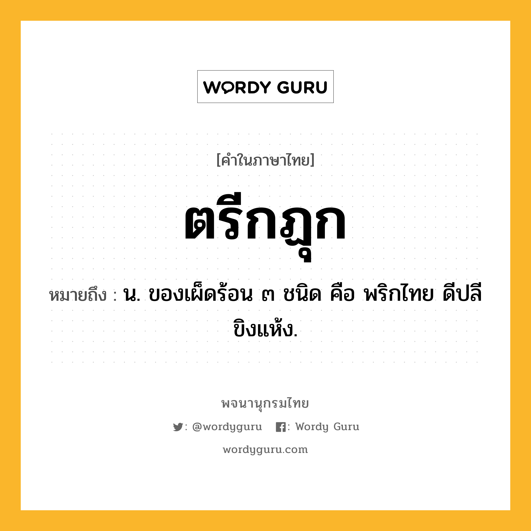 ตรีกฏุก ความหมาย หมายถึงอะไร?, คำในภาษาไทย ตรีกฏุก หมายถึง น. ของเผ็ดร้อน ๓ ชนิด คือ พริกไทย ดีปลี ขิงแห้ง.