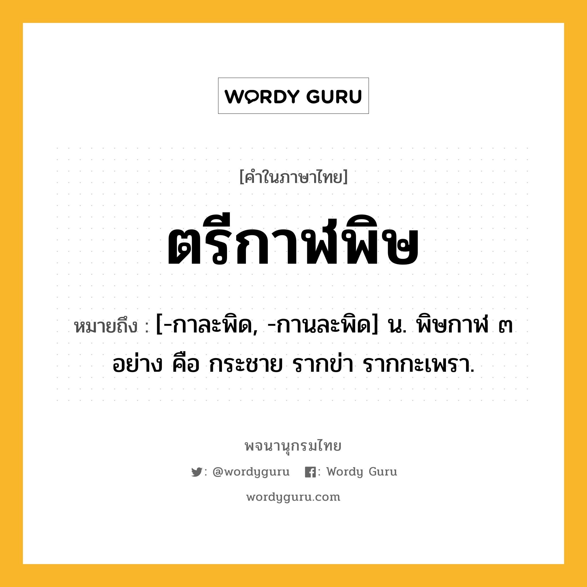 ตรีกาฬพิษ ความหมาย หมายถึงอะไร?, คำในภาษาไทย ตรีกาฬพิษ หมายถึง [-กาละพิด, -กานละพิด] น. พิษกาฬ ๓ อย่าง คือ กระชาย รากข่า รากกะเพรา.