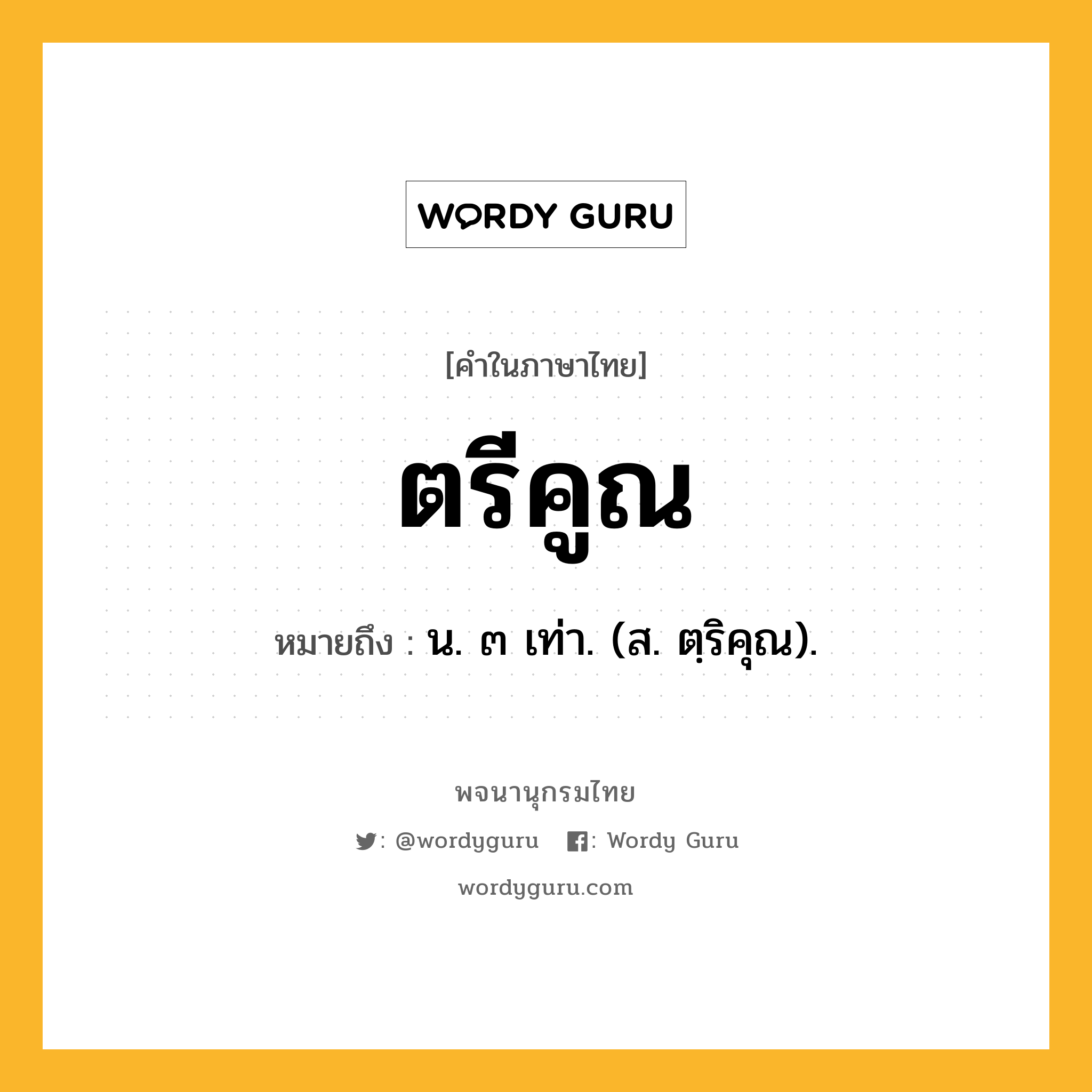 ตรีคูณ ความหมาย หมายถึงอะไร?, คำในภาษาไทย ตรีคูณ หมายถึง น. ๓ เท่า. (ส. ตฺริคุณ).