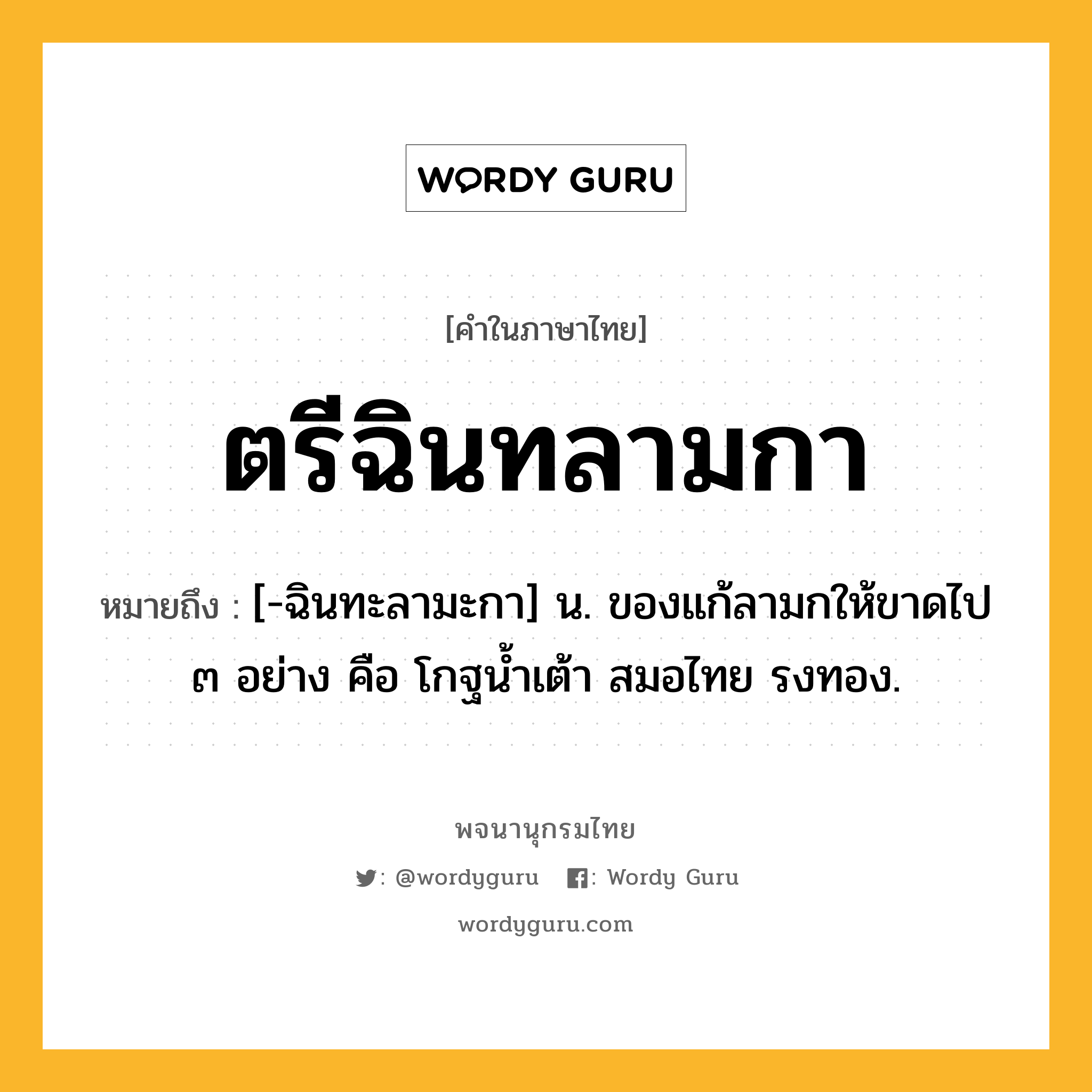 ตรีฉินทลามกา ความหมาย หมายถึงอะไร?, คำในภาษาไทย ตรีฉินทลามกา หมายถึง [-ฉินทะลามะกา] น. ของแก้ลามกให้ขาดไป ๓ อย่าง คือ โกฐนํ้าเต้า สมอไทย รงทอง.