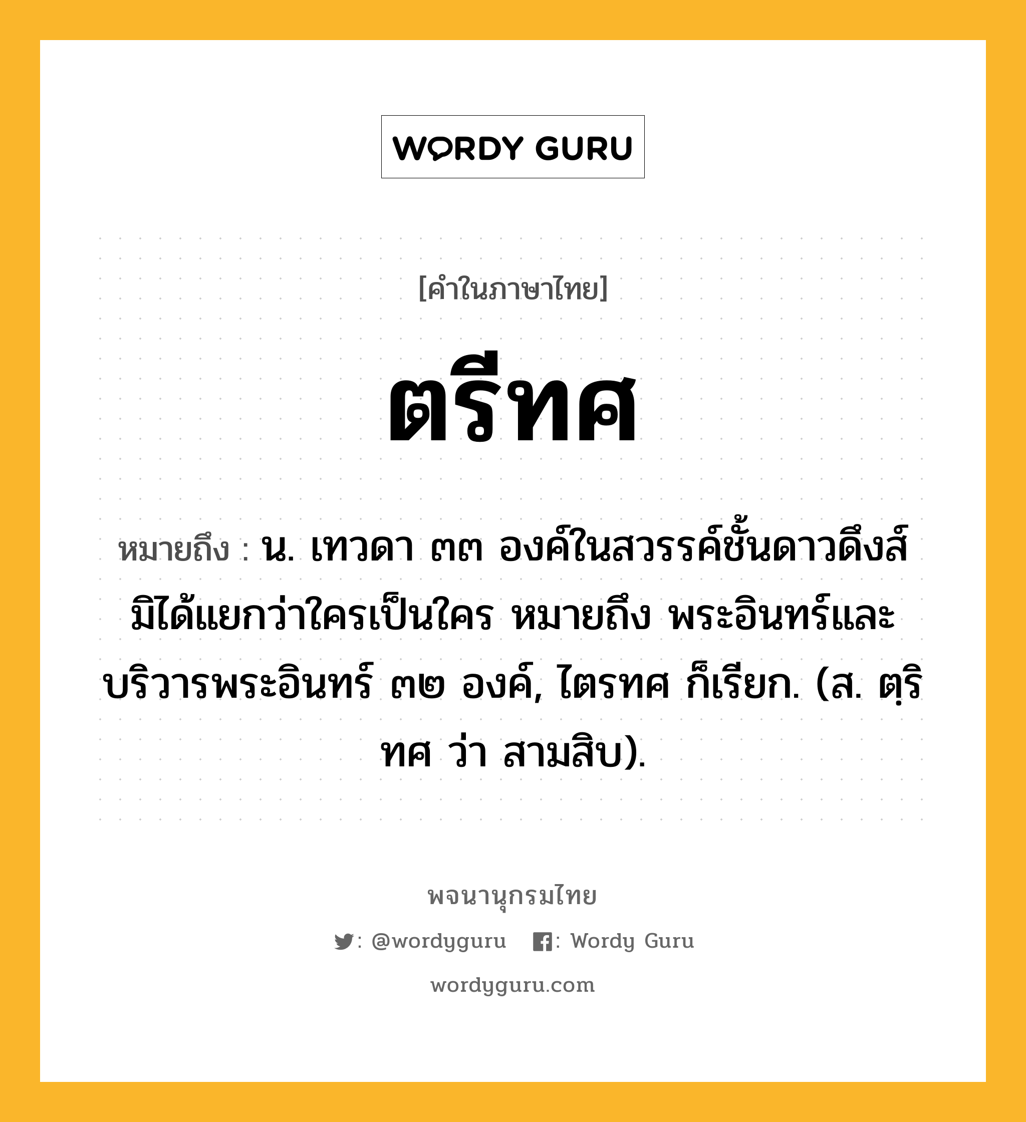 ตรีทศ ความหมาย หมายถึงอะไร?, คำในภาษาไทย ตรีทศ หมายถึง น. เทวดา ๓๓ องค์ในสวรรค์ชั้นดาวดึงส์ มิได้แยกว่าใครเป็นใคร หมายถึง พระอินทร์และบริวารพระอินทร์ ๓๒ องค์, ไตรทศ ก็เรียก. (ส. ตฺริทศ ว่า สามสิบ).