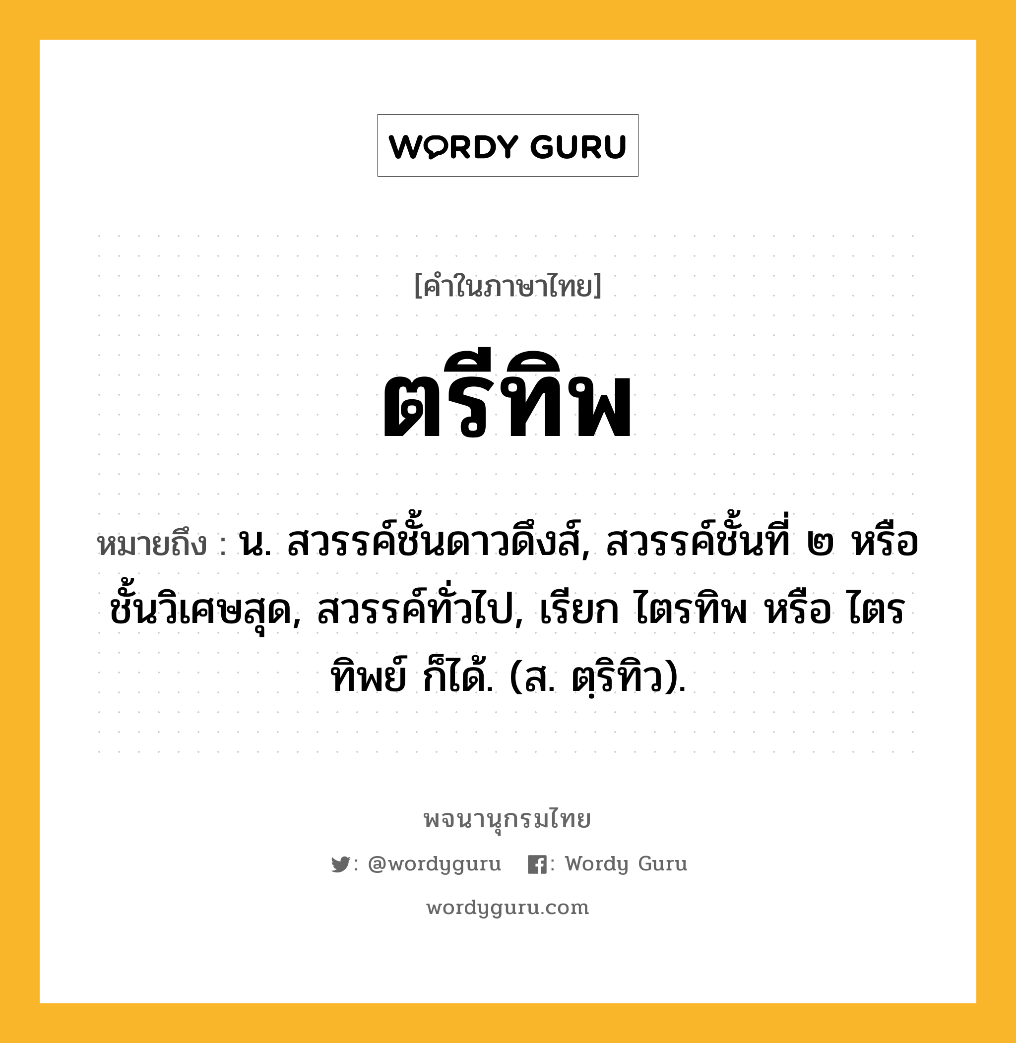 ตรีทิพ ความหมาย หมายถึงอะไร?, คำในภาษาไทย ตรีทิพ หมายถึง น. สวรรค์ชั้นดาวดึงส์, สวรรค์ชั้นที่ ๒ หรือชั้นวิเศษสุด, สวรรค์ทั่วไป, เรียก ไตรทิพ หรือ ไตรทิพย์ ก็ได้. (ส. ตฺริทิว).