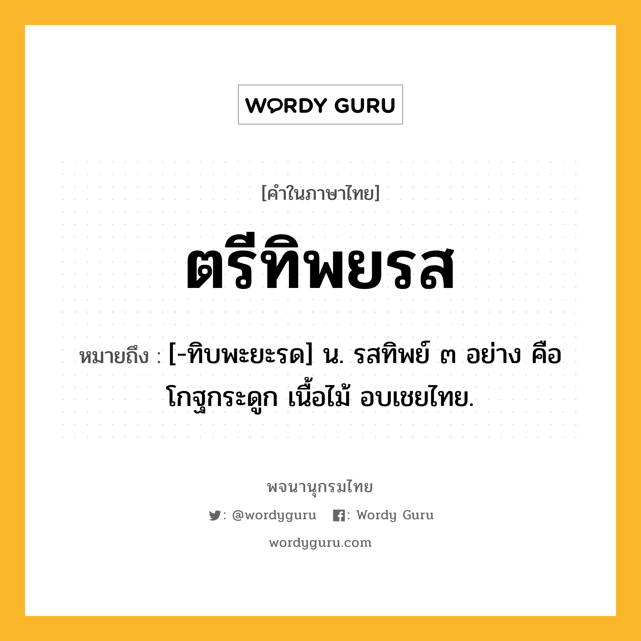 ตรีทิพยรส ความหมาย หมายถึงอะไร?, คำในภาษาไทย ตรีทิพยรส หมายถึง [-ทิบพะยะรด] น. รสทิพย์ ๓ อย่าง คือ โกฐกระดูก เนื้อไม้ อบเชยไทย.