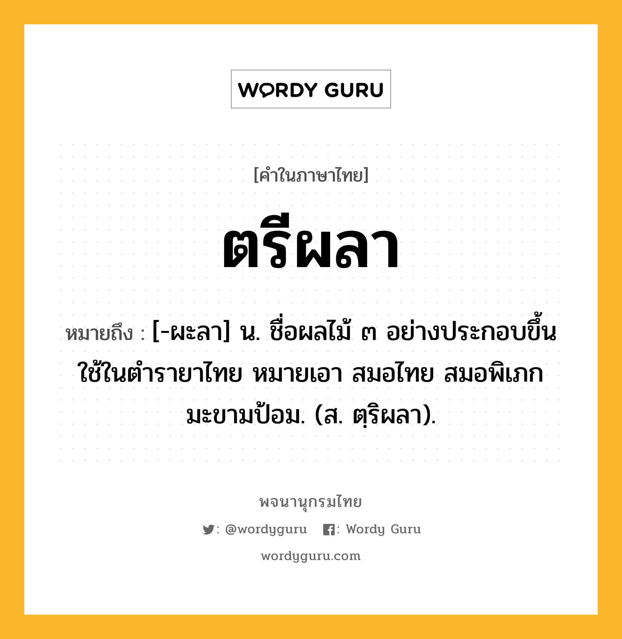 ตรีผลา ความหมาย หมายถึงอะไร?, คำในภาษาไทย ตรีผลา หมายถึง [-ผะลา] น. ชื่อผลไม้ ๓ อย่างประกอบขึ้นใช้ในตํารายาไทย หมายเอา สมอไทย สมอพิเภก มะขามป้อม. (ส. ตฺริผลา).