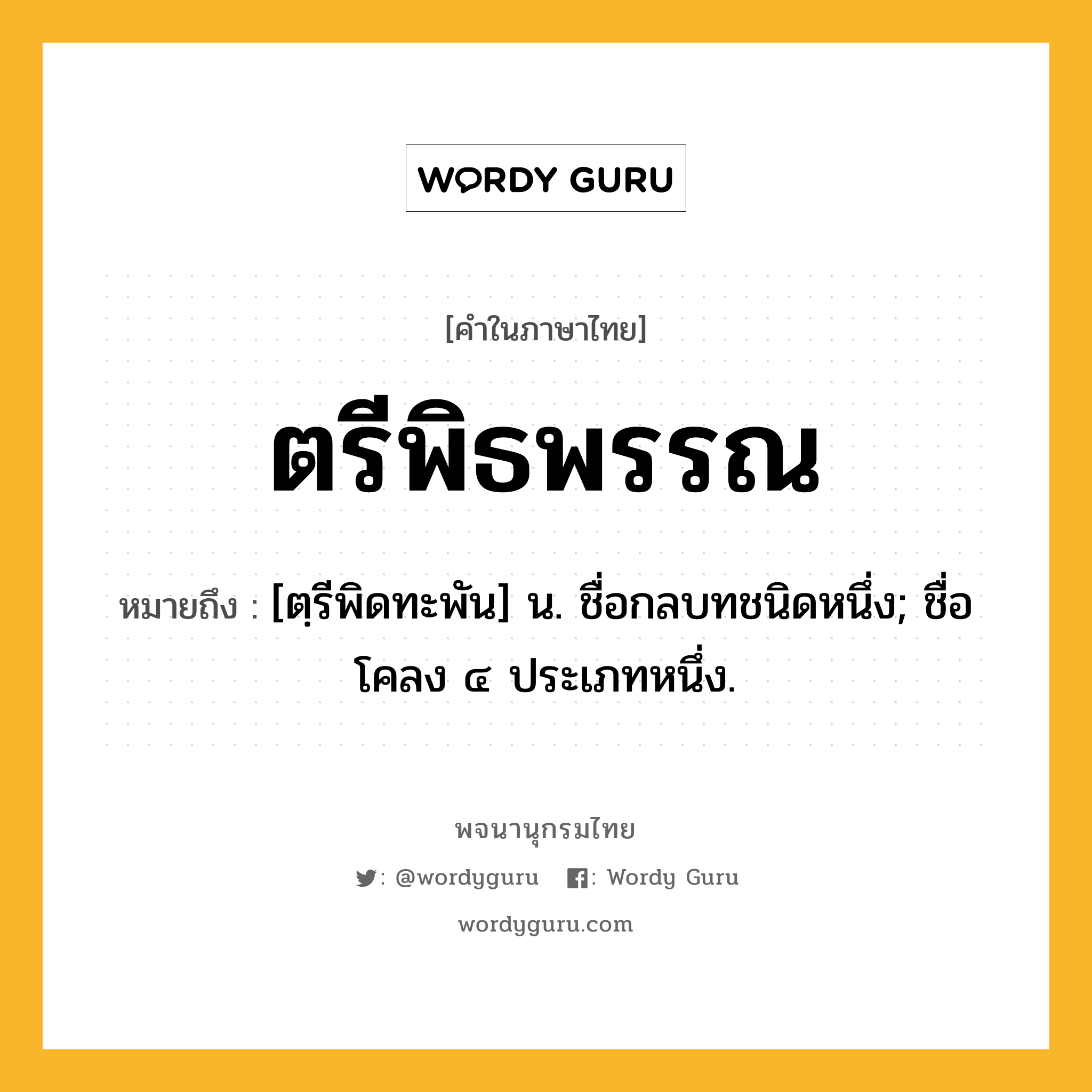 ตรีพิธพรรณ ความหมาย หมายถึงอะไร?, คำในภาษาไทย ตรีพิธพรรณ หมายถึง [ตฺรีพิดทะพัน] น. ชื่อกลบทชนิดหนึ่ง; ชื่อโคลง ๔ ประเภทหนึ่ง.