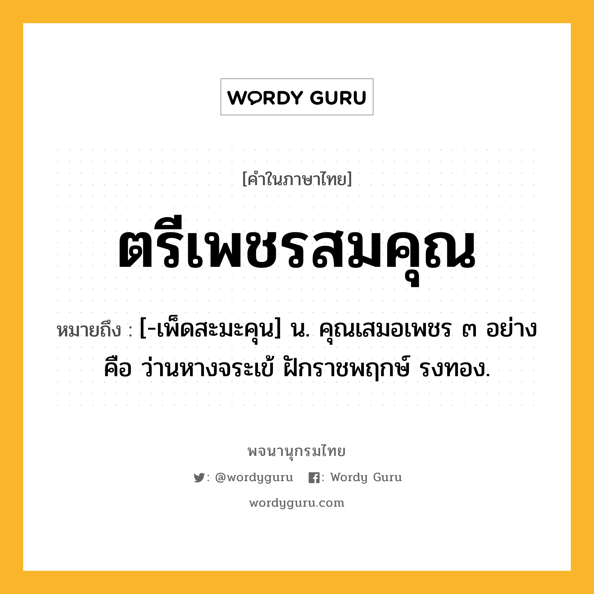 ตรีเพชรสมคุณ ความหมาย หมายถึงอะไร?, คำในภาษาไทย ตรีเพชรสมคุณ หมายถึง [-เพ็ดสะมะคุน] น. คุณเสมอเพชร ๓ อย่าง คือ ว่านหางจระเข้ ฝักราชพฤกษ์ รงทอง.