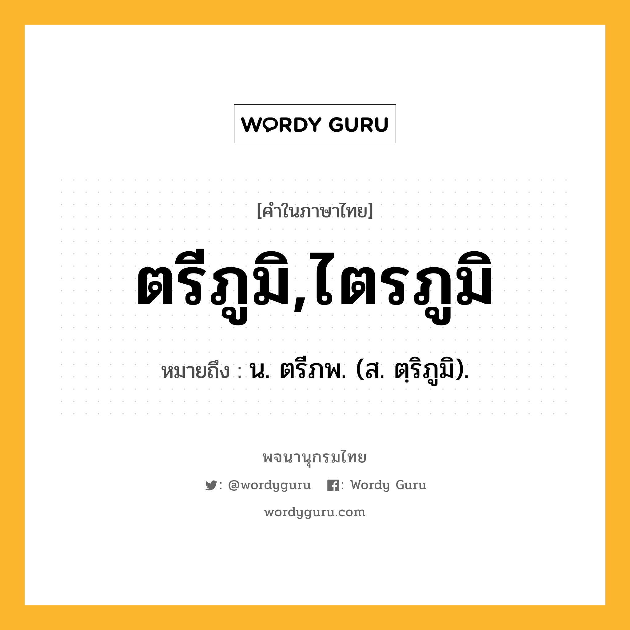 ตรีภูมิ,ไตรภูมิ ความหมาย หมายถึงอะไร?, คำในภาษาไทย ตรีภูมิ,ไตรภูมิ หมายถึง น. ตรีภพ. (ส. ตฺริภูมิ).