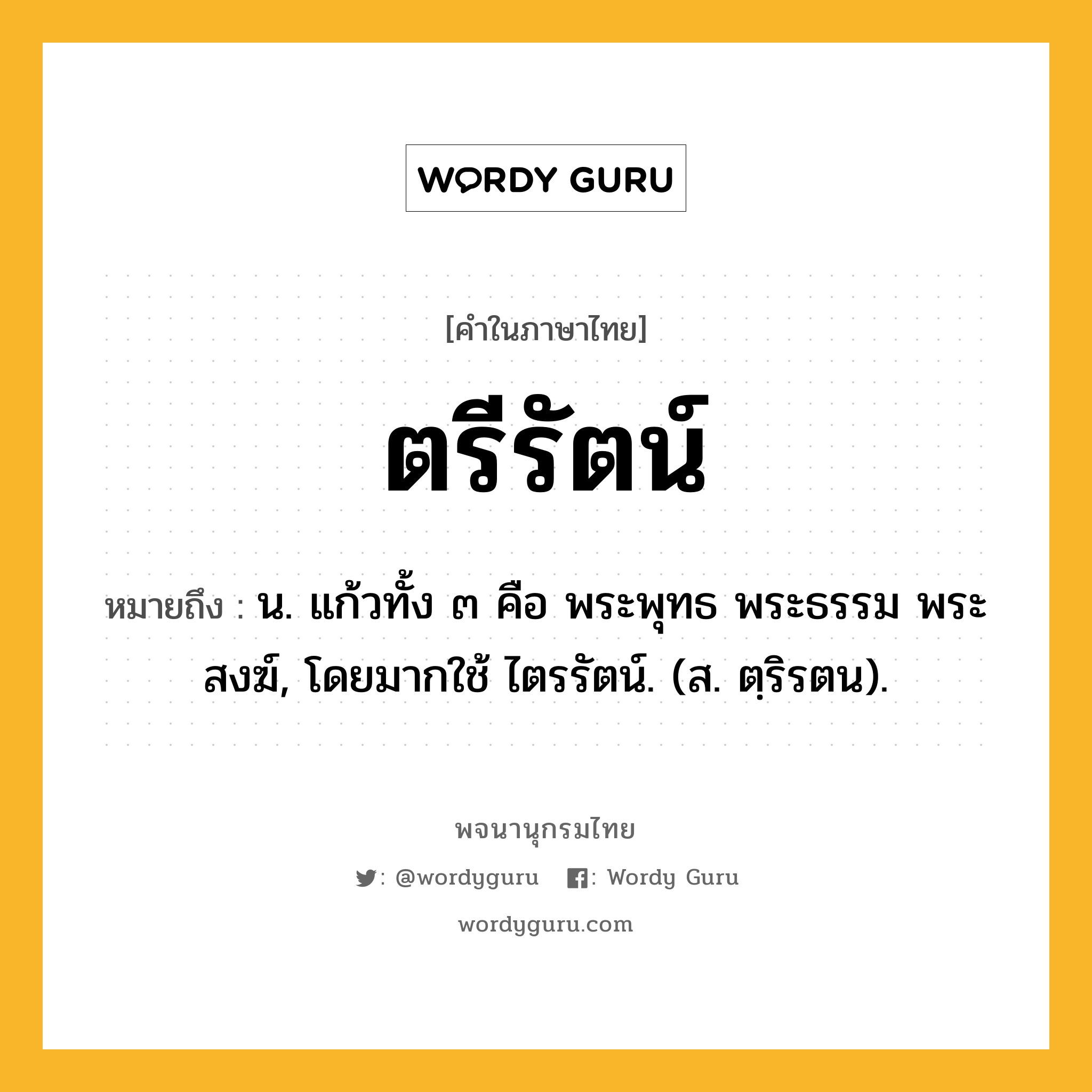 ตรีรัตน์ ความหมาย หมายถึงอะไร?, คำในภาษาไทย ตรีรัตน์ หมายถึง น. แก้วทั้ง ๓ คือ พระพุทธ พระธรรม พระสงฆ์, โดยมากใช้ ไตรรัตน์. (ส. ตฺริรตน).