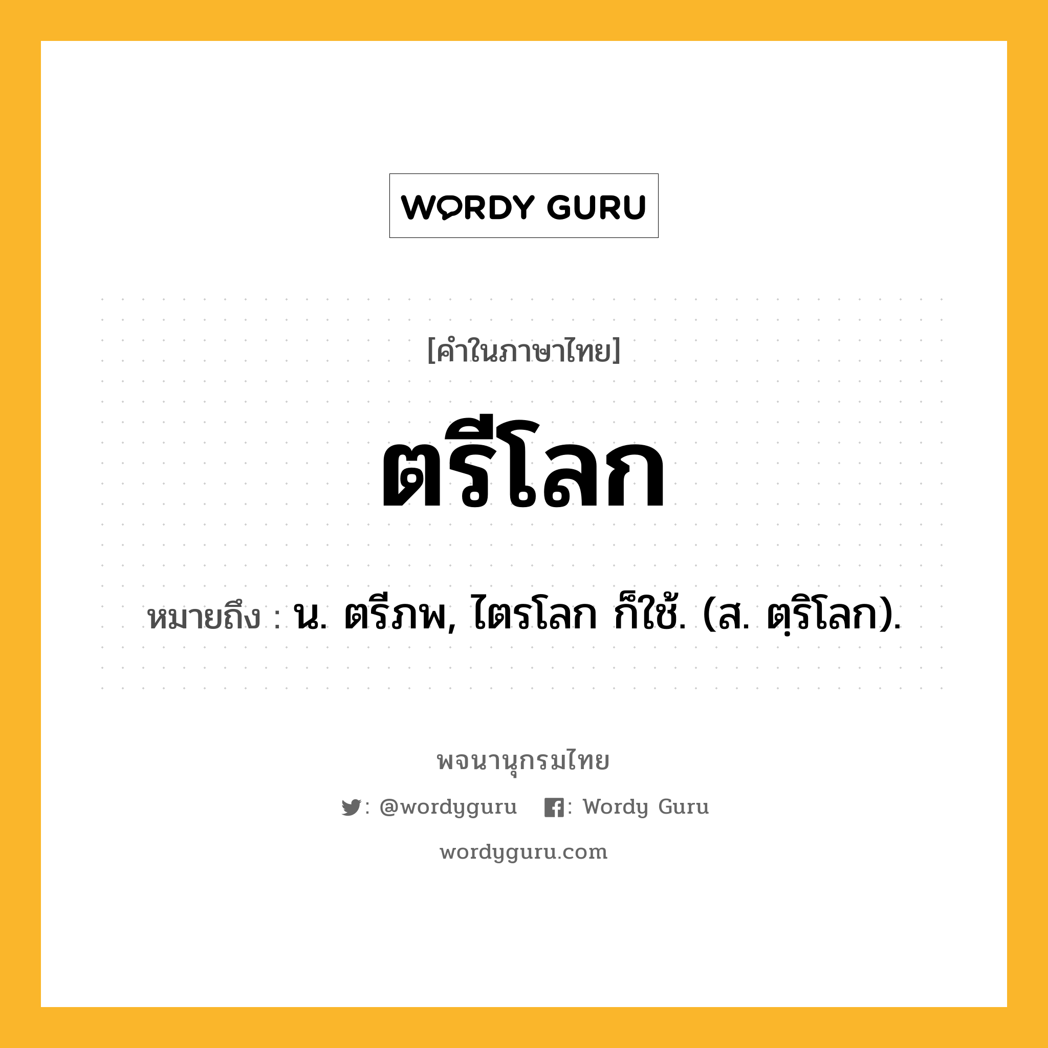 ตรีโลก ความหมาย หมายถึงอะไร?, คำในภาษาไทย ตรีโลก หมายถึง น. ตรีภพ, ไตรโลก ก็ใช้. (ส. ตฺริโลก).