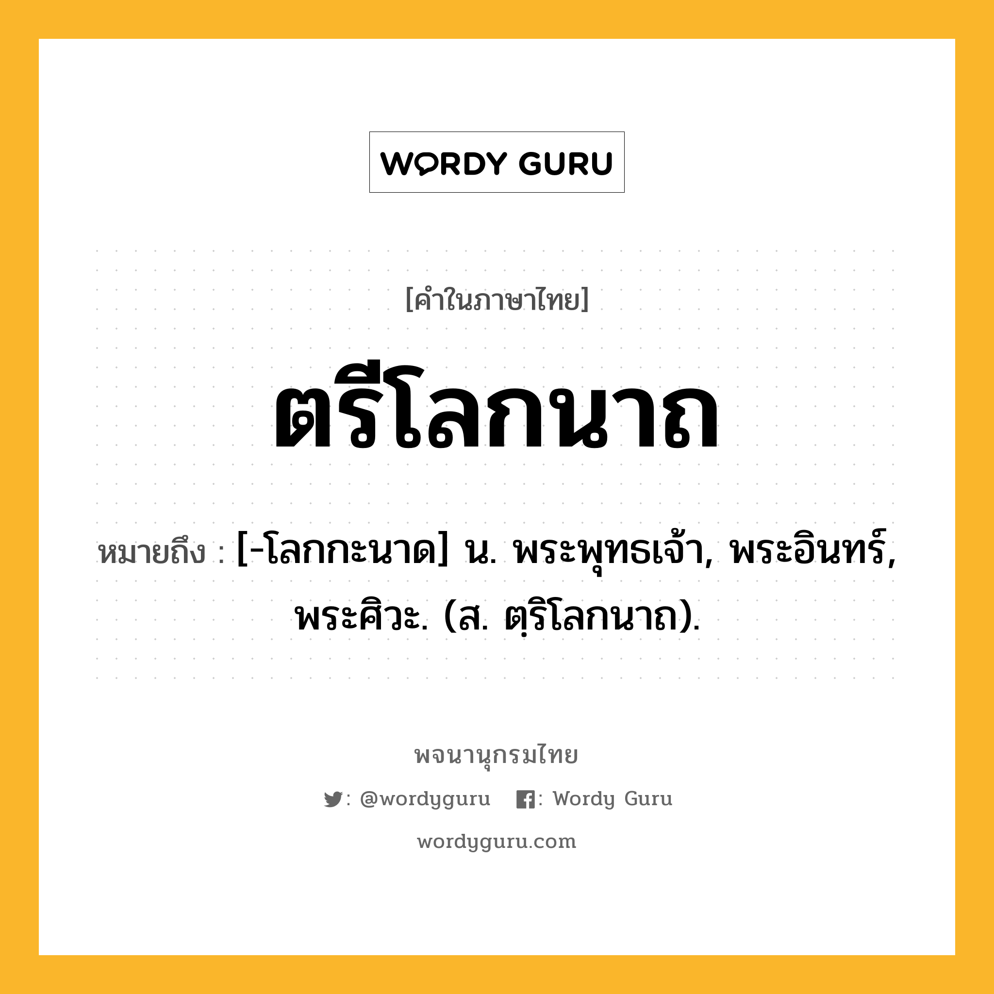 ตรีโลกนาถ ความหมาย หมายถึงอะไร?, คำในภาษาไทย ตรีโลกนาถ หมายถึง [-โลกกะนาด] น. พระพุทธเจ้า, พระอินทร์, พระศิวะ. (ส. ตฺริโลกนาถ).