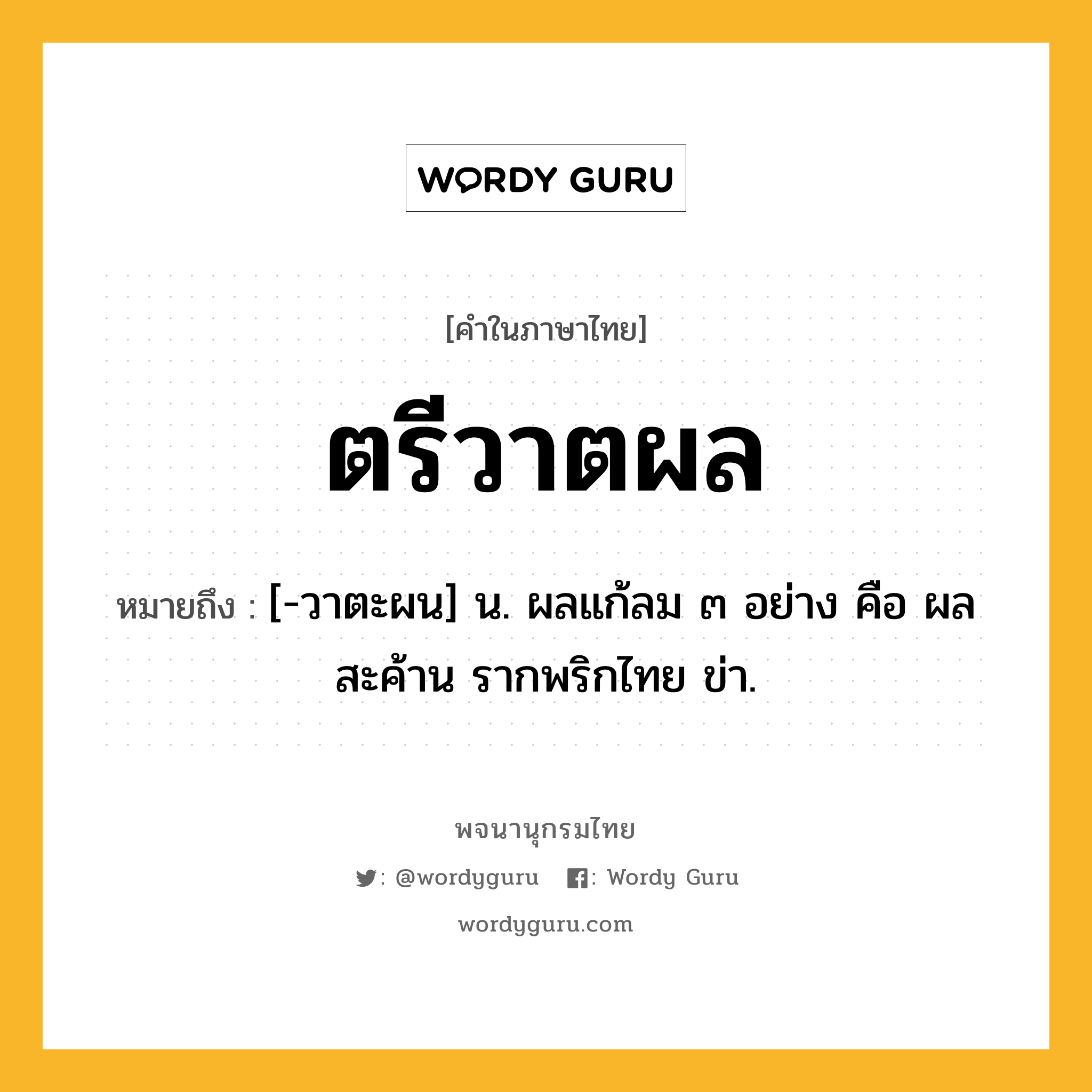 ตรีวาตผล ความหมาย หมายถึงอะไร?, คำในภาษาไทย ตรีวาตผล หมายถึง [-วาตะผน] น. ผลแก้ลม ๓ อย่าง คือ ผลสะค้าน รากพริกไทย ข่า.