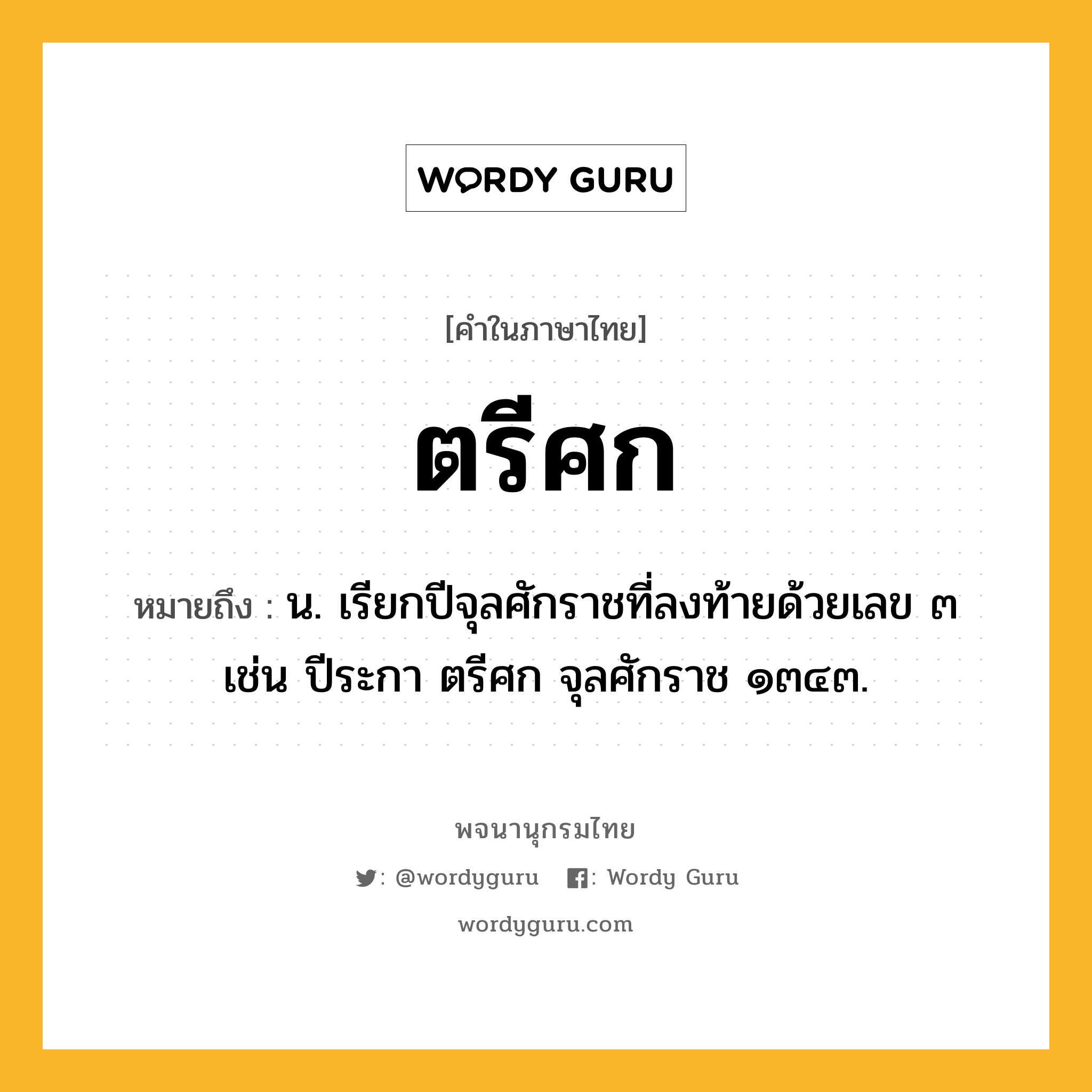 ตรีศก ความหมาย หมายถึงอะไร?, คำในภาษาไทย ตรีศก หมายถึง น. เรียกปีจุลศักราชที่ลงท้ายด้วยเลข ๓ เช่น ปีระกา ตรีศก จุลศักราช ๑๓๔๓.