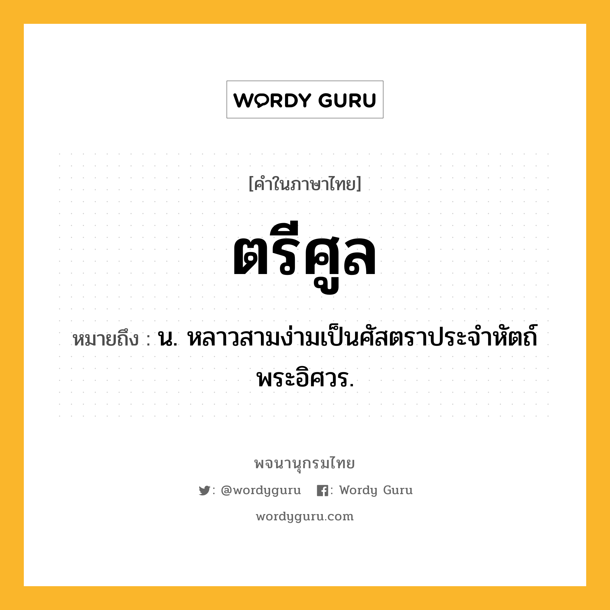 ตรีศูล ความหมาย หมายถึงอะไร?, คำในภาษาไทย ตรีศูล หมายถึง น. หลาวสามง่ามเป็นศัสตราประจําหัตถ์พระอิศวร.