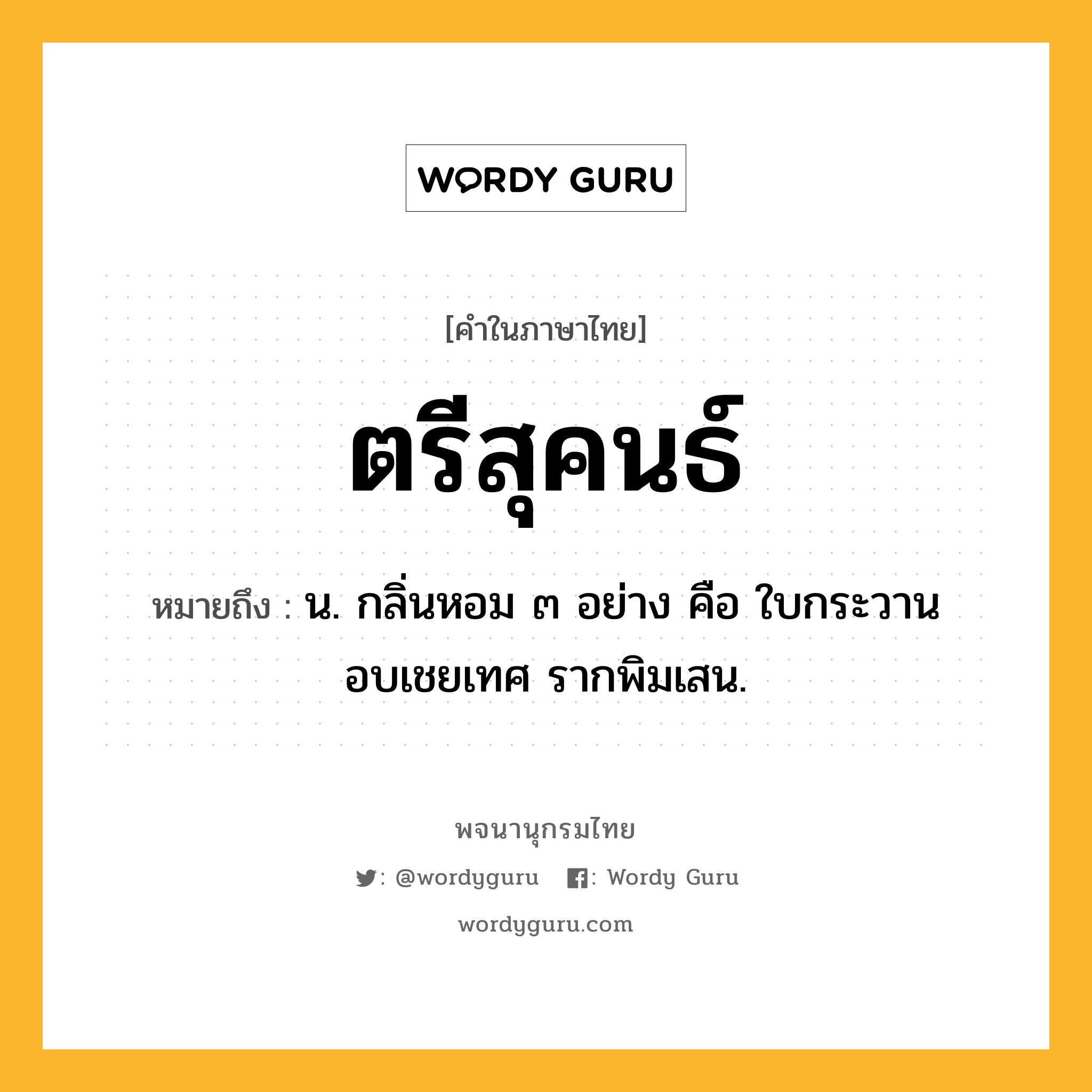 ตรีสุคนธ์ ความหมาย หมายถึงอะไร?, คำในภาษาไทย ตรีสุคนธ์ หมายถึง น. กลิ่นหอม ๓ อย่าง คือ ใบกระวาน อบเชยเทศ รากพิมเสน.