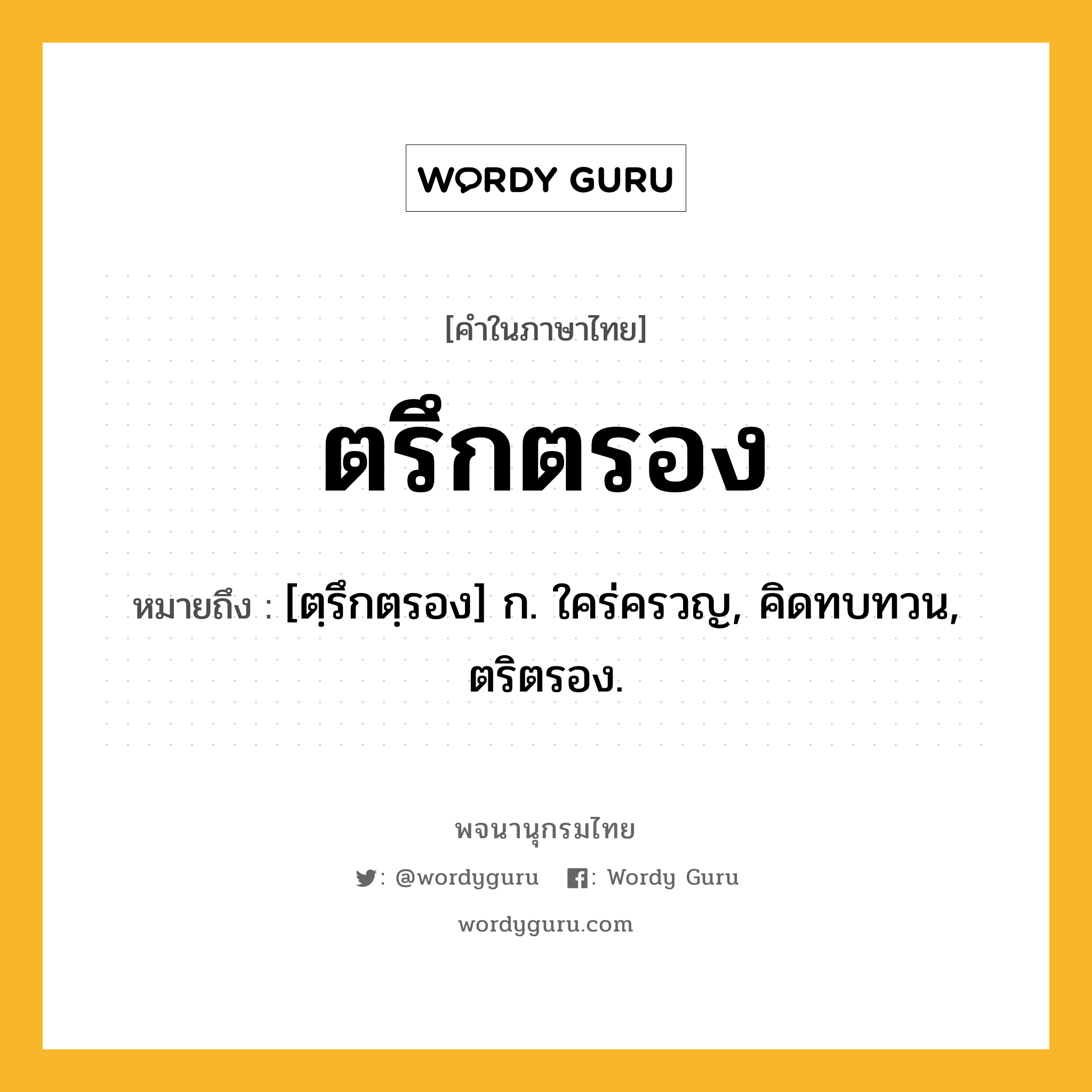 ตรึกตรอง ความหมาย หมายถึงอะไร?, คำในภาษาไทย ตรึกตรอง หมายถึง [ตฺรึกตฺรอง] ก. ใคร่ครวญ, คิดทบทวน, ตริตรอง.