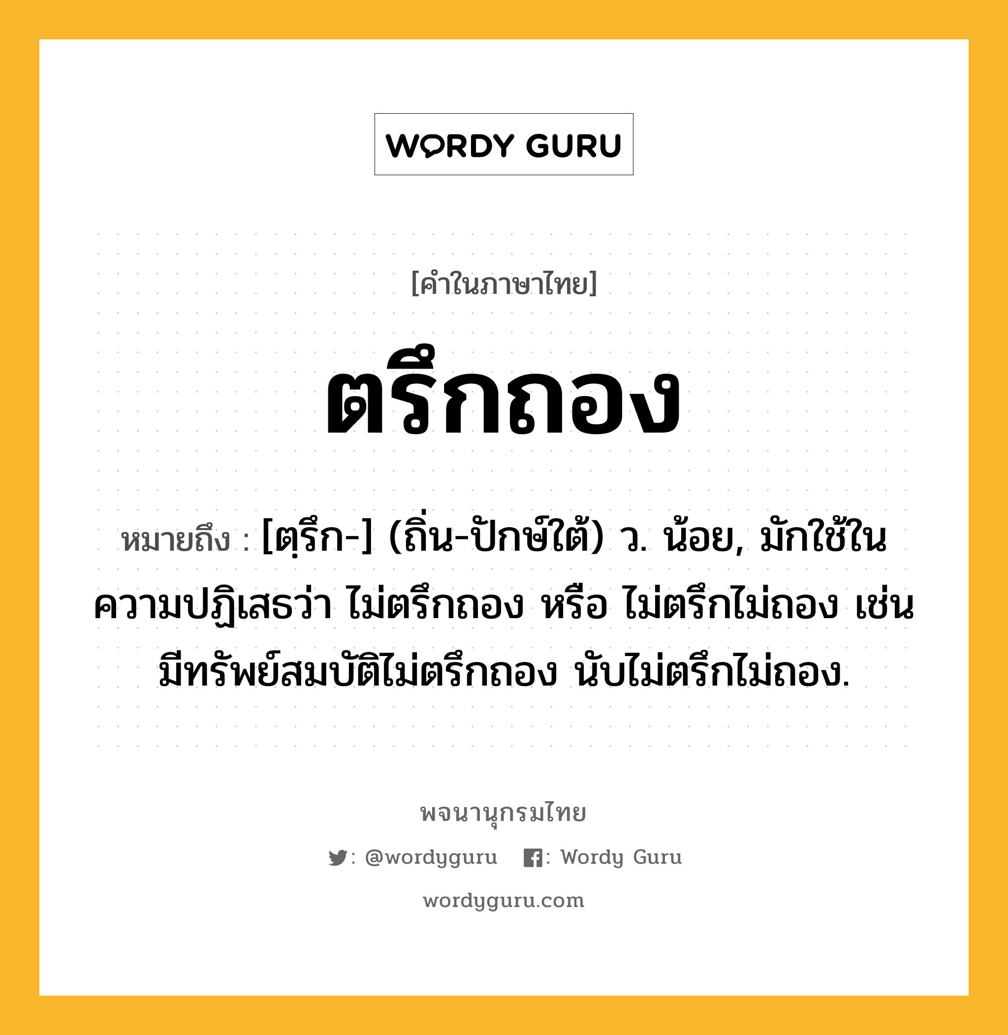 ตรึกถอง ความหมาย หมายถึงอะไร?, คำในภาษาไทย ตรึกถอง หมายถึง [ตฺรึก-] (ถิ่น-ปักษ์ใต้) ว. น้อย, มักใช้ในความปฏิเสธว่า ไม่ตรึกถอง หรือ ไม่ตรึกไม่ถอง เช่น มีทรัพย์สมบัติไม่ตรึกถอง นับไม่ตรึกไม่ถอง.