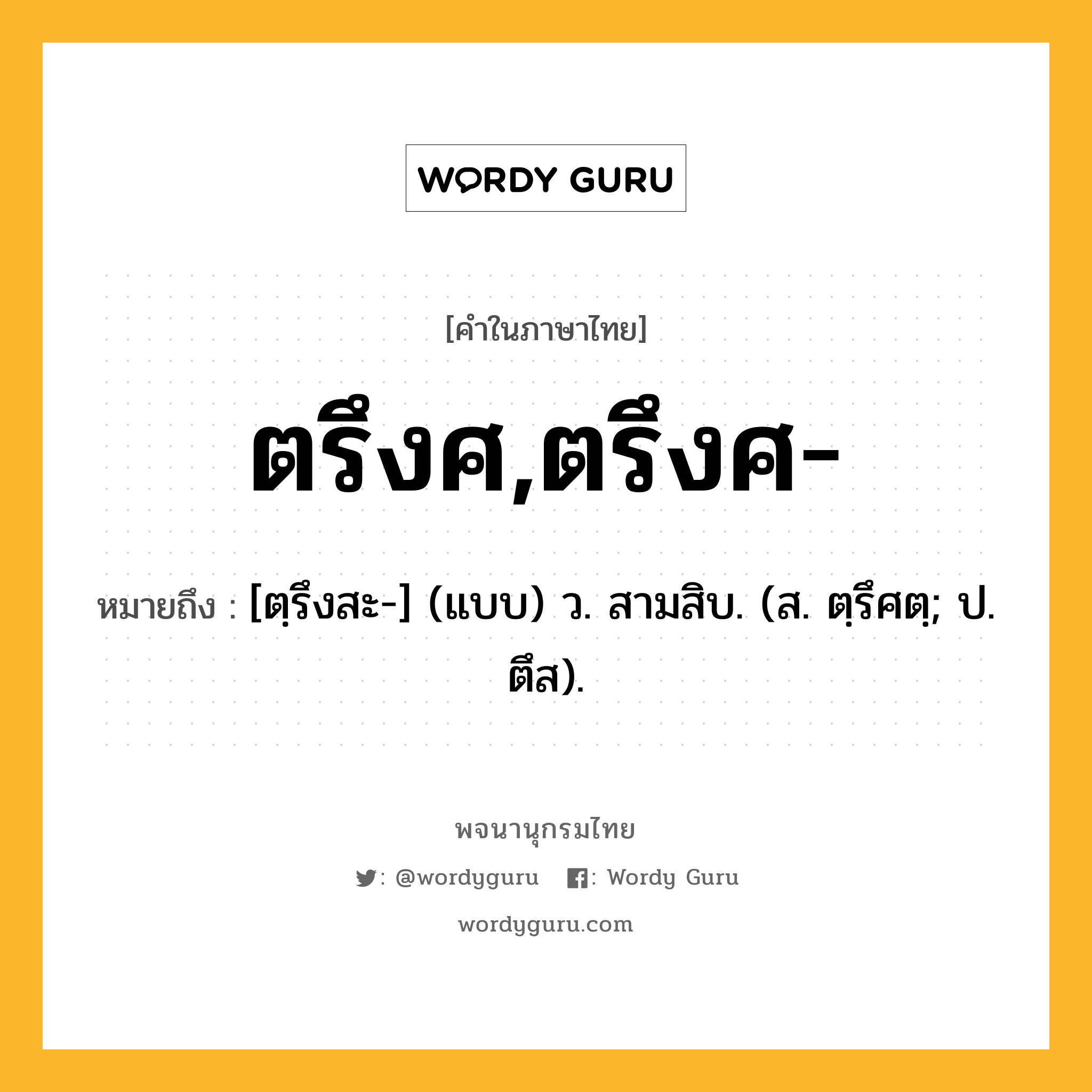 ตรึงศ,ตรึงศ- ความหมาย หมายถึงอะไร?, คำในภาษาไทย ตรึงศ,ตรึงศ- หมายถึง [ตฺรึงสะ-] (แบบ) ว. สามสิบ. (ส. ตฺรึศตฺ; ป. ตึส).