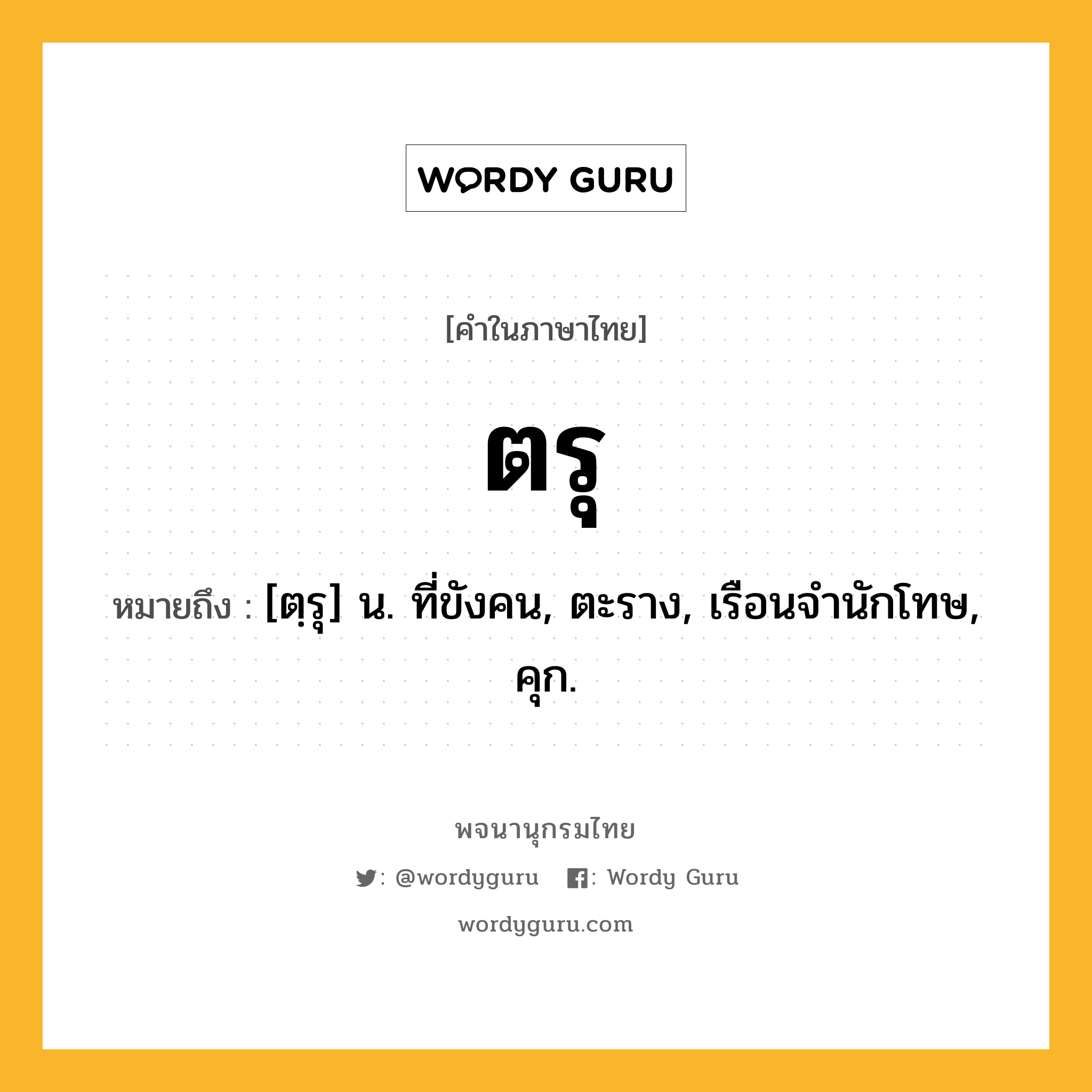 ตรุ ความหมาย หมายถึงอะไร?, คำในภาษาไทย ตรุ หมายถึง [ตฺรุ] น. ที่ขังคน, ตะราง, เรือนจํานักโทษ, คุก.