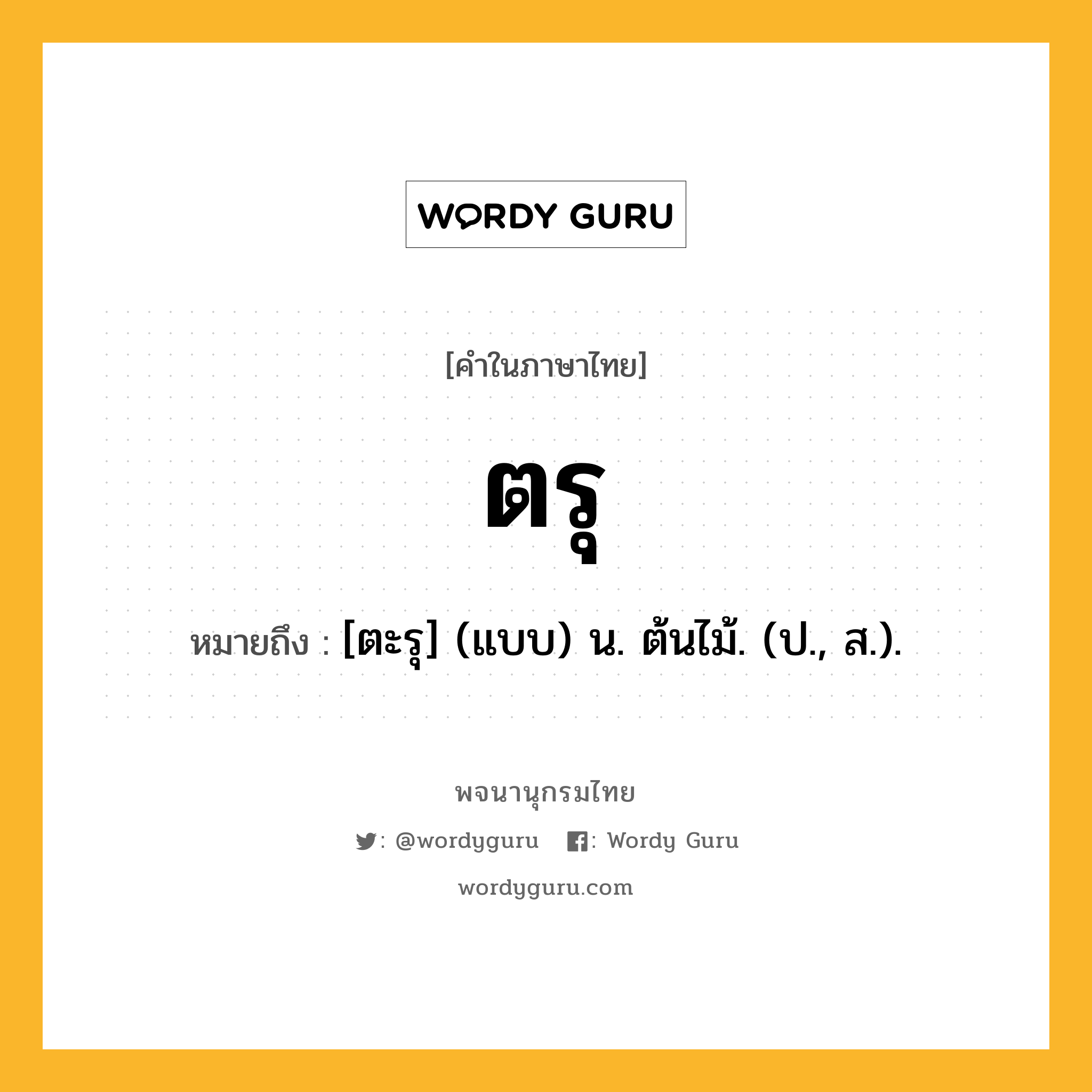 ตรุ ความหมาย หมายถึงอะไร?, คำในภาษาไทย ตรุ หมายถึง [ตะรุ] (แบบ) น. ต้นไม้. (ป., ส.).