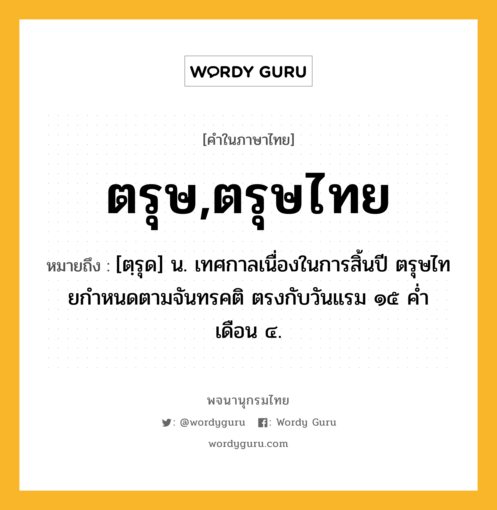 ตรุษ,ตรุษไทย ความหมาย หมายถึงอะไร?, คำในภาษาไทย ตรุษ,ตรุษไทย หมายถึง [ตฺรุด] น. เทศกาลเนื่องในการสิ้นปี ตรุษไทยกําหนดตามจันทรคติ ตรงกับวันแรม ๑๕ คํ่า เดือน ๔.