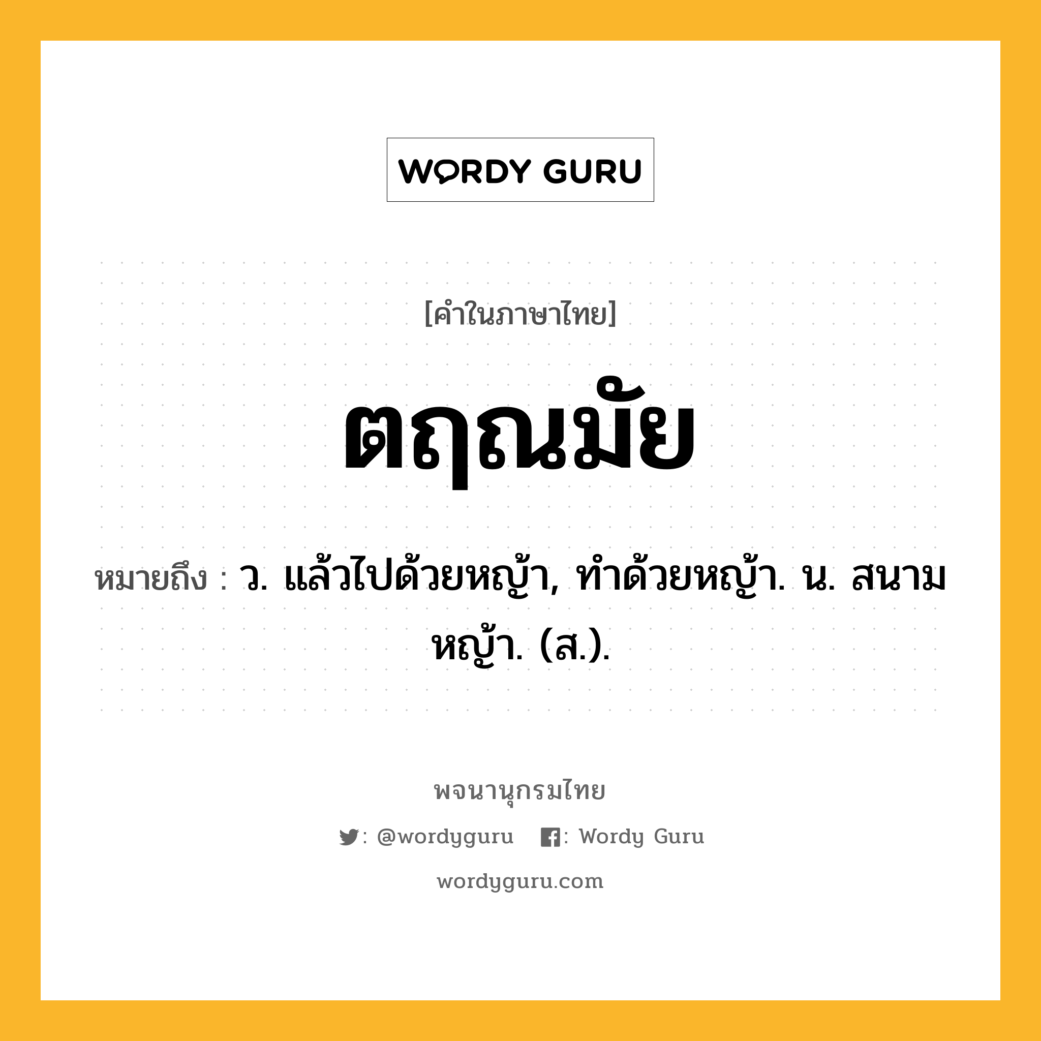 ตฤณมัย ความหมาย หมายถึงอะไร?, คำในภาษาไทย ตฤณมัย หมายถึง ว. แล้วไปด้วยหญ้า, ทําด้วยหญ้า. น. สนามหญ้า. (ส.).