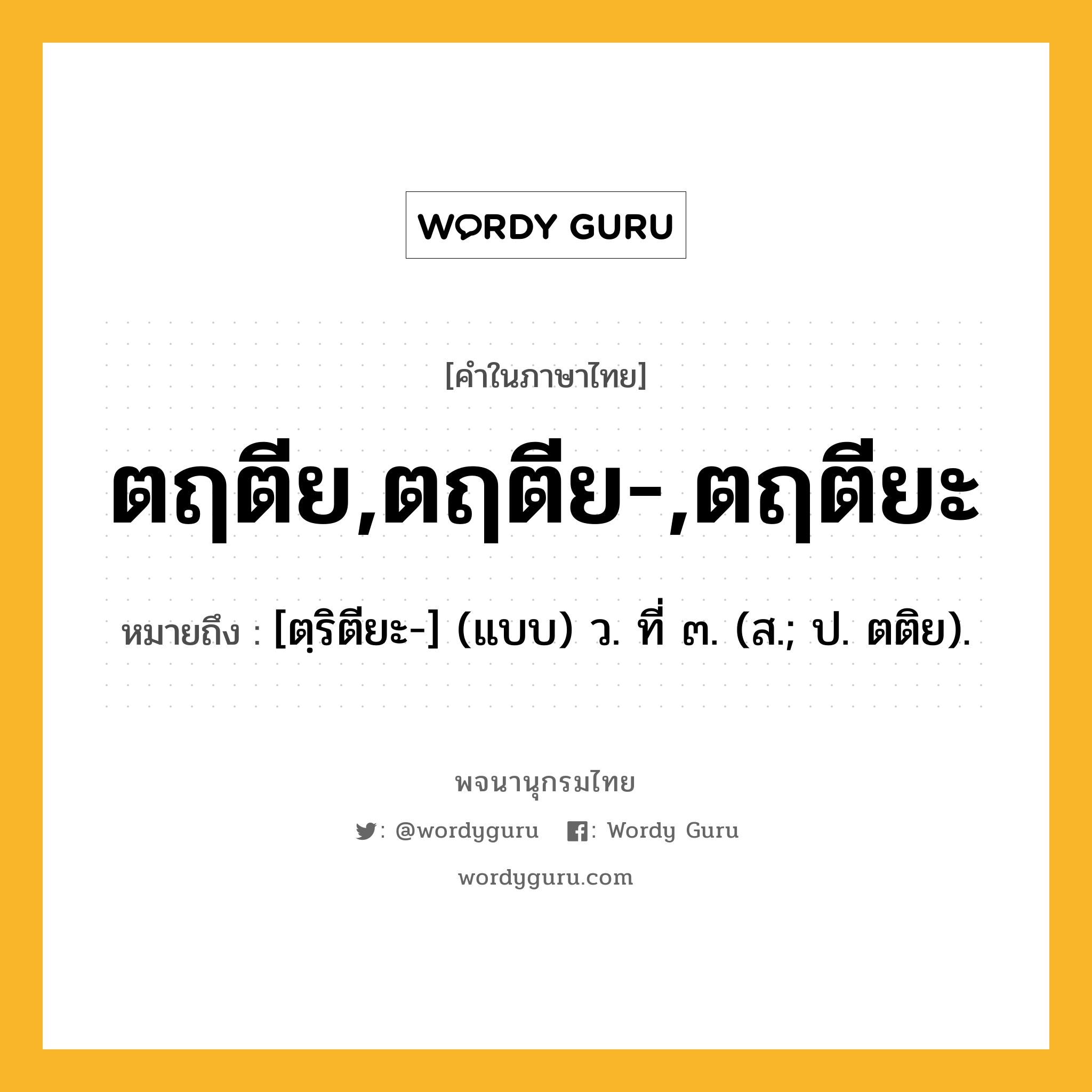 ตฤตีย,ตฤตีย-,ตฤตียะ ความหมาย หมายถึงอะไร?, คำในภาษาไทย ตฤตีย,ตฤตีย-,ตฤตียะ หมายถึง [ตฺริตียะ-] (แบบ) ว. ที่ ๓. (ส.; ป. ตติย).