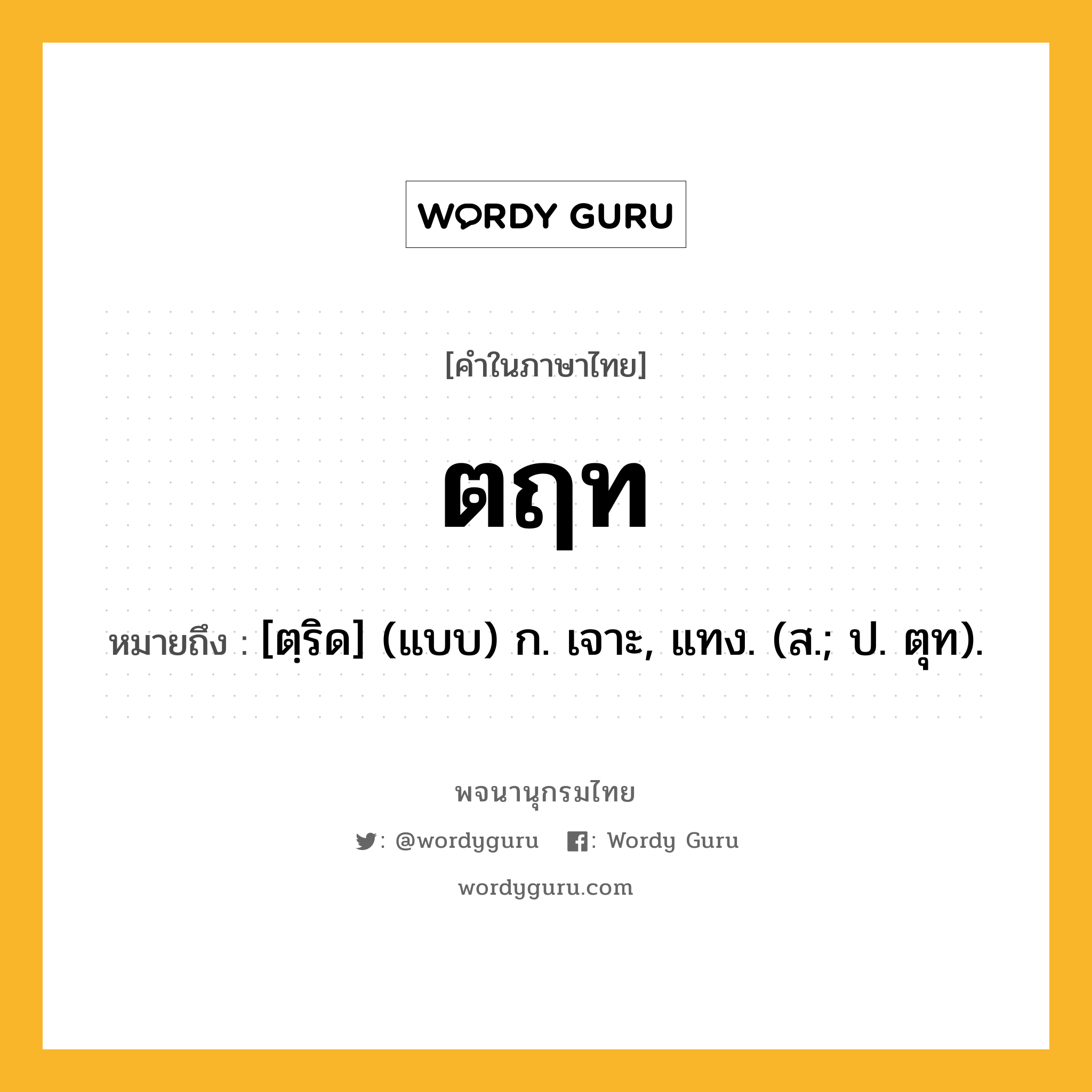 ตฤท ความหมาย หมายถึงอะไร?, คำในภาษาไทย ตฤท หมายถึง [ตฺริด] (แบบ) ก. เจาะ, แทง. (ส.; ป. ตุท).