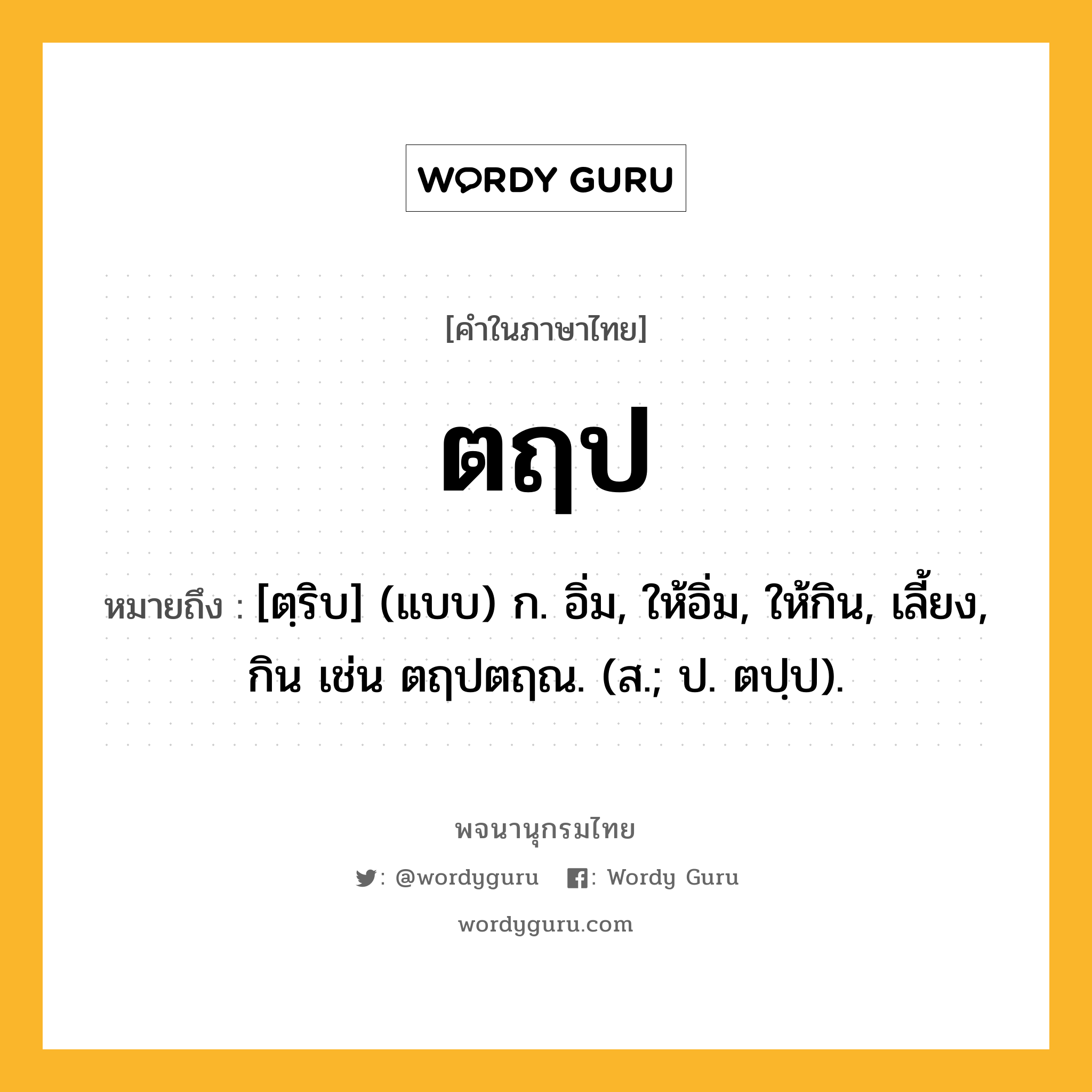 ตฤป ความหมาย หมายถึงอะไร?, คำในภาษาไทย ตฤป หมายถึง [ตฺริบ] (แบบ) ก. อิ่ม, ให้อิ่ม, ให้กิน, เลี้ยง, กิน เช่น ตฤปตฤณ. (ส.; ป. ตปฺป).