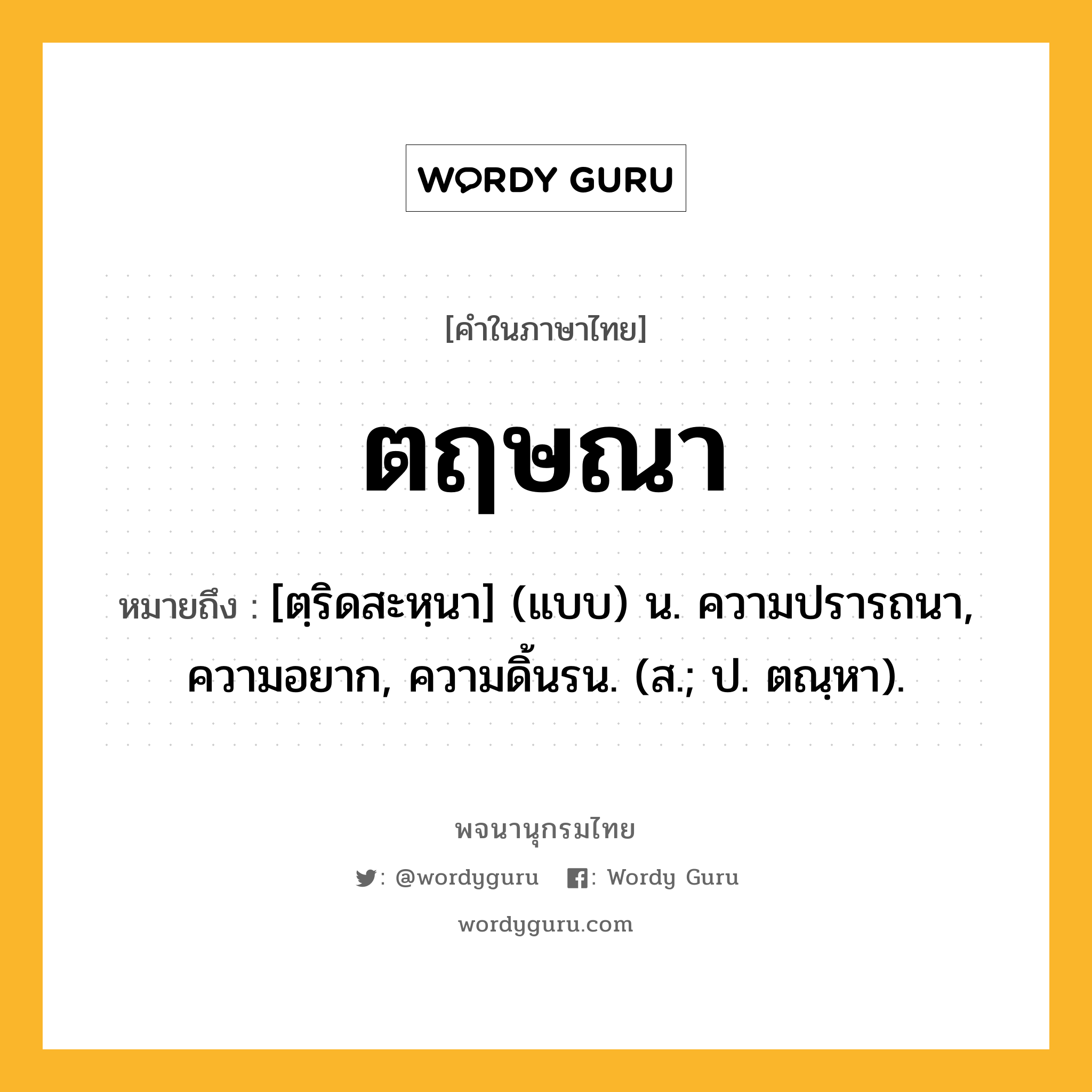 ตฤษณา ความหมาย หมายถึงอะไร?, คำในภาษาไทย ตฤษณา หมายถึง [ตฺริดสะหฺนา] (แบบ) น. ความปรารถนา, ความอยาก, ความดิ้นรน. (ส.; ป. ตณฺหา).