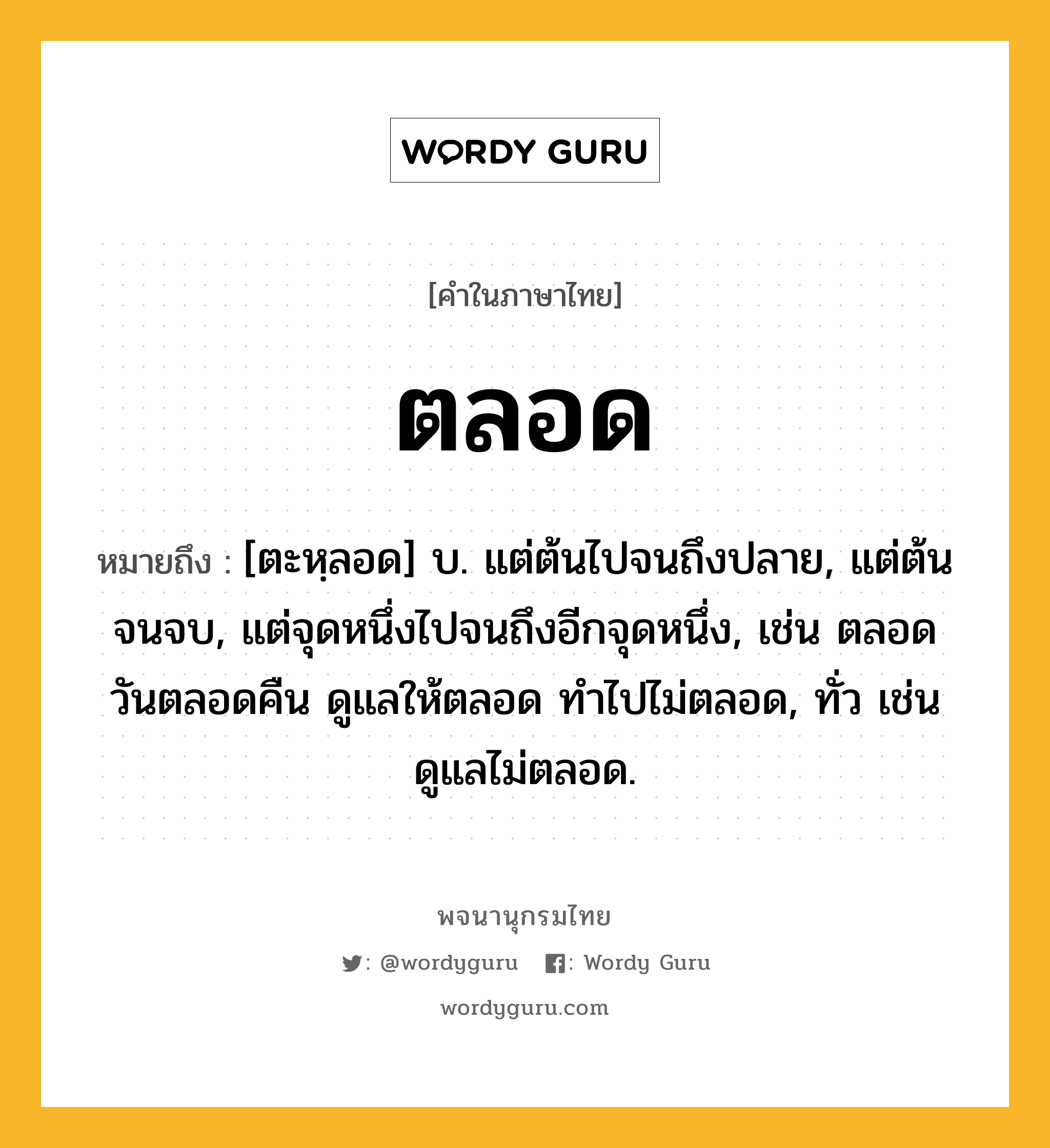 ตลอด ความหมาย หมายถึงอะไร?, คำในภาษาไทย ตลอด หมายถึง [ตะหฺลอด] บ. แต่ต้นไปจนถึงปลาย, แต่ต้นจนจบ, แต่จุดหนึ่งไปจนถึงอีกจุดหนึ่ง, เช่น ตลอดวันตลอดคืน ดูแลให้ตลอด ทําไปไม่ตลอด, ทั่ว เช่น ดูแลไม่ตลอด.