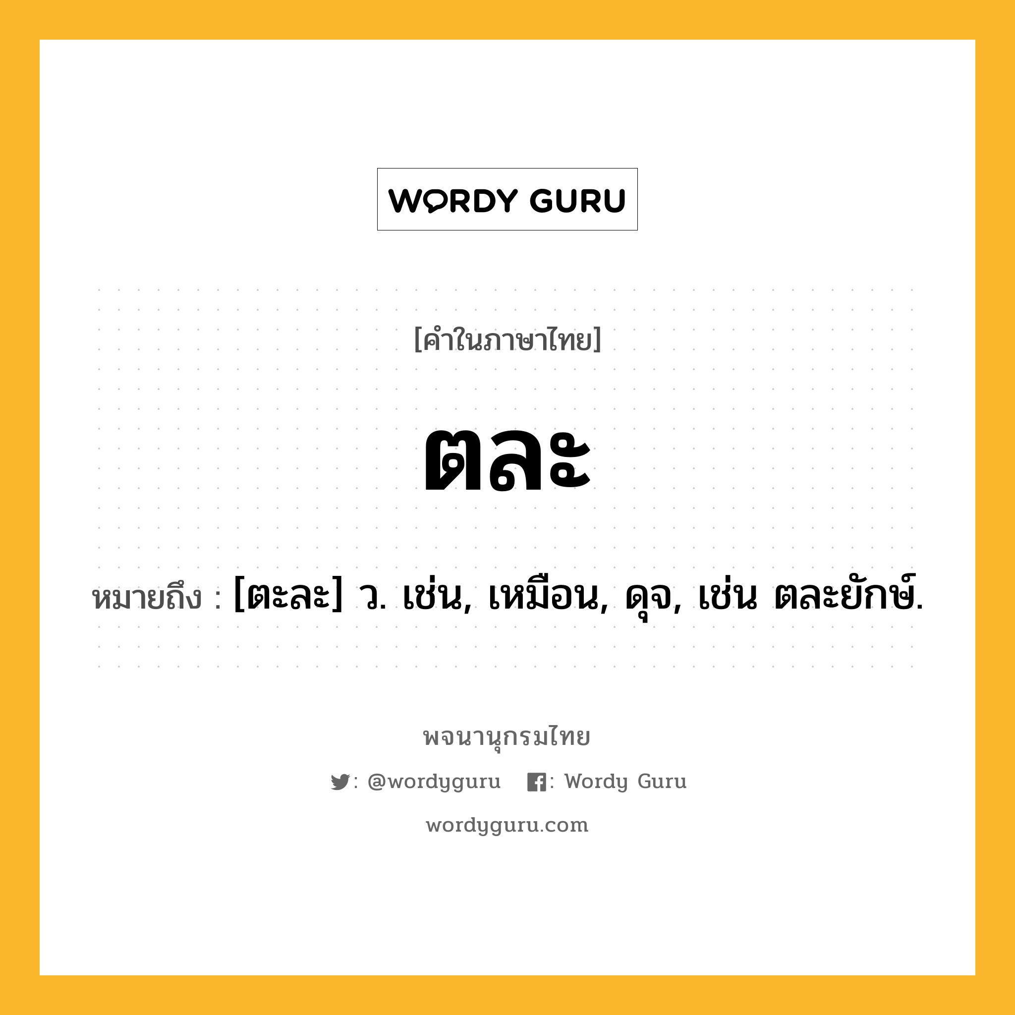 ตละ ความหมาย หมายถึงอะไร?, คำในภาษาไทย ตละ หมายถึง [ตะละ] ว. เช่น, เหมือน, ดุจ, เช่น ตละยักษ์.