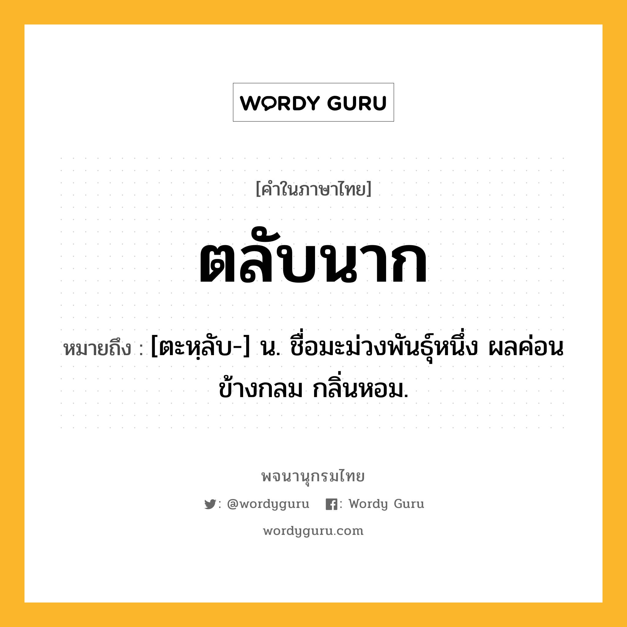 ตลับนาก ความหมาย หมายถึงอะไร?, คำในภาษาไทย ตลับนาก หมายถึง [ตะหฺลับ-] น. ชื่อมะม่วงพันธุ์หนึ่ง ผลค่อนข้างกลม กลิ่นหอม.