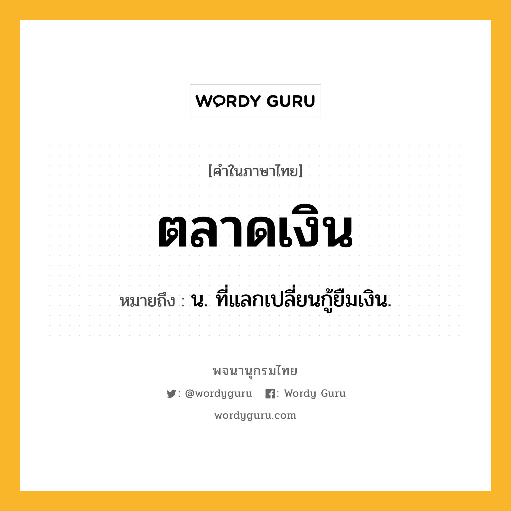 ตลาดเงิน ความหมาย หมายถึงอะไร?, คำในภาษาไทย ตลาดเงิน หมายถึง น. ที่แลกเปลี่ยนกู้ยืมเงิน.