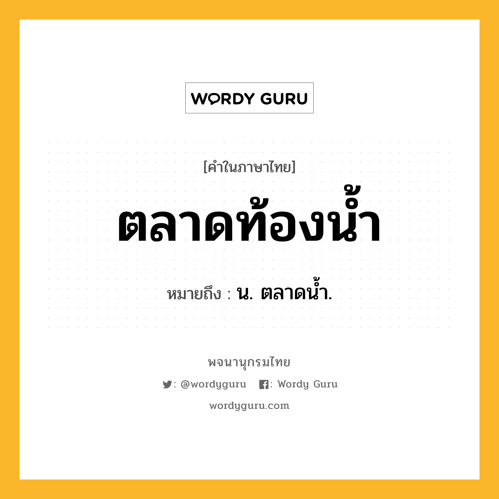 ตลาดท้องน้ำ ความหมาย หมายถึงอะไร?, คำในภาษาไทย ตลาดท้องน้ำ หมายถึง น. ตลาดนํ้า.