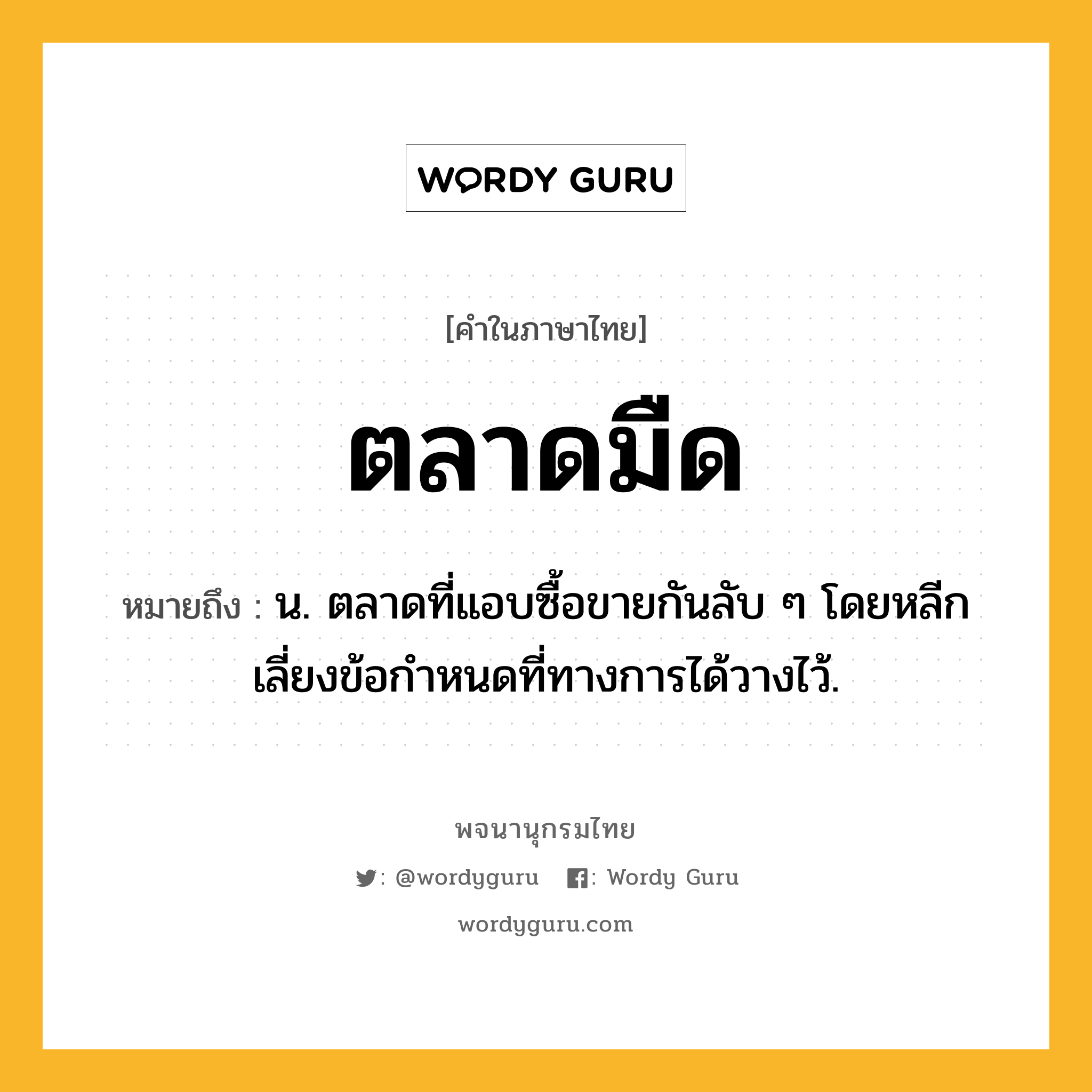 ตลาดมืด ความหมาย หมายถึงอะไร?, คำในภาษาไทย ตลาดมืด หมายถึง น. ตลาดที่แอบซื้อขายกันลับ ๆ โดยหลีกเลี่ยงข้อกําหนดที่ทางการได้วางไว้.