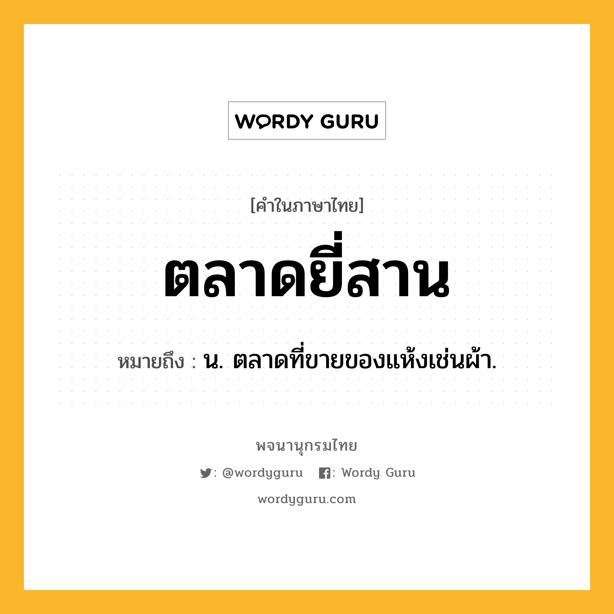 ตลาดยี่สาน ความหมาย หมายถึงอะไร?, คำในภาษาไทย ตลาดยี่สาน หมายถึง น. ตลาดที่ขายของแห้งเช่นผ้า.