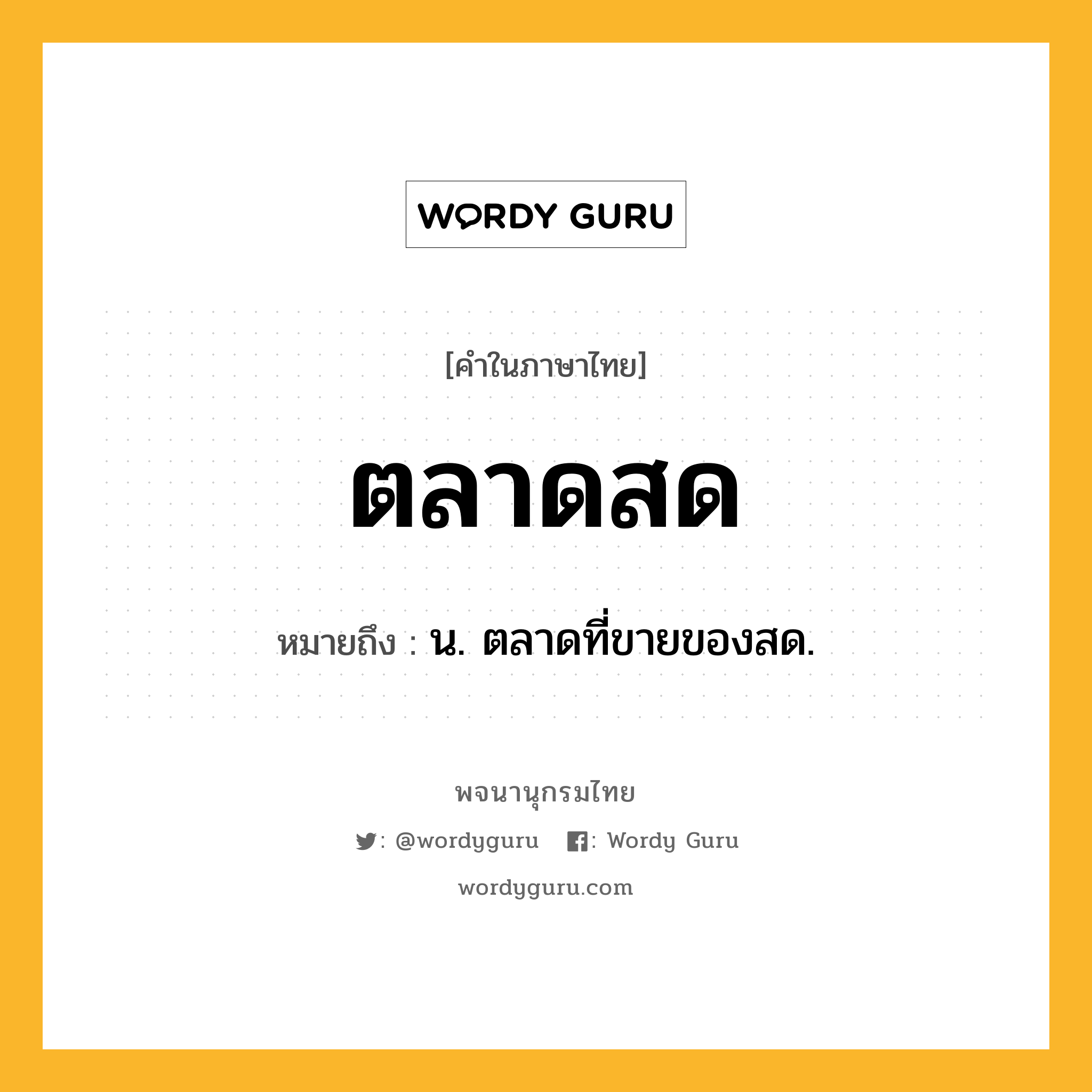 ตลาดสด ความหมาย หมายถึงอะไร?, คำในภาษาไทย ตลาดสด หมายถึง น. ตลาดที่ขายของสด.