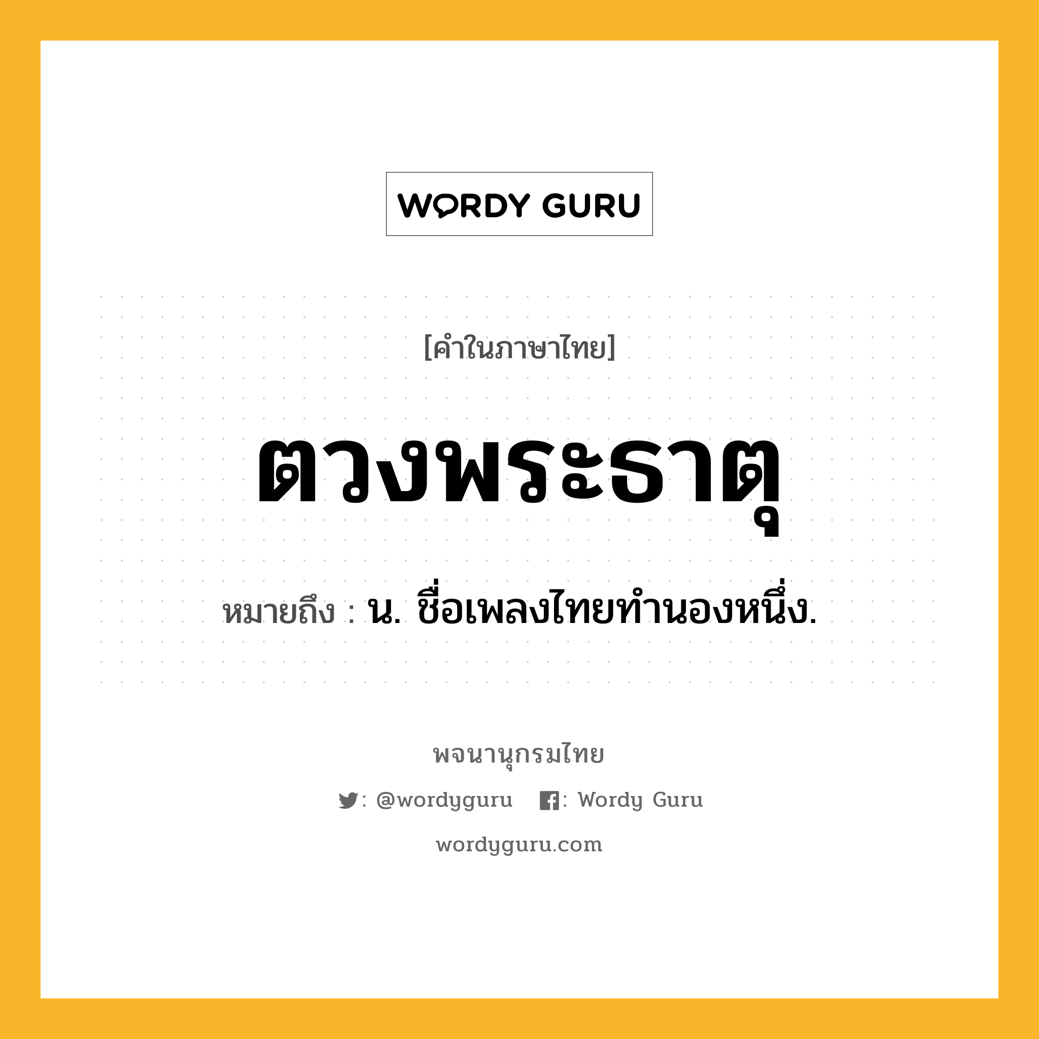 ตวงพระธาตุ ความหมาย หมายถึงอะไร?, คำในภาษาไทย ตวงพระธาตุ หมายถึง น. ชื่อเพลงไทยทำนองหนึ่ง.