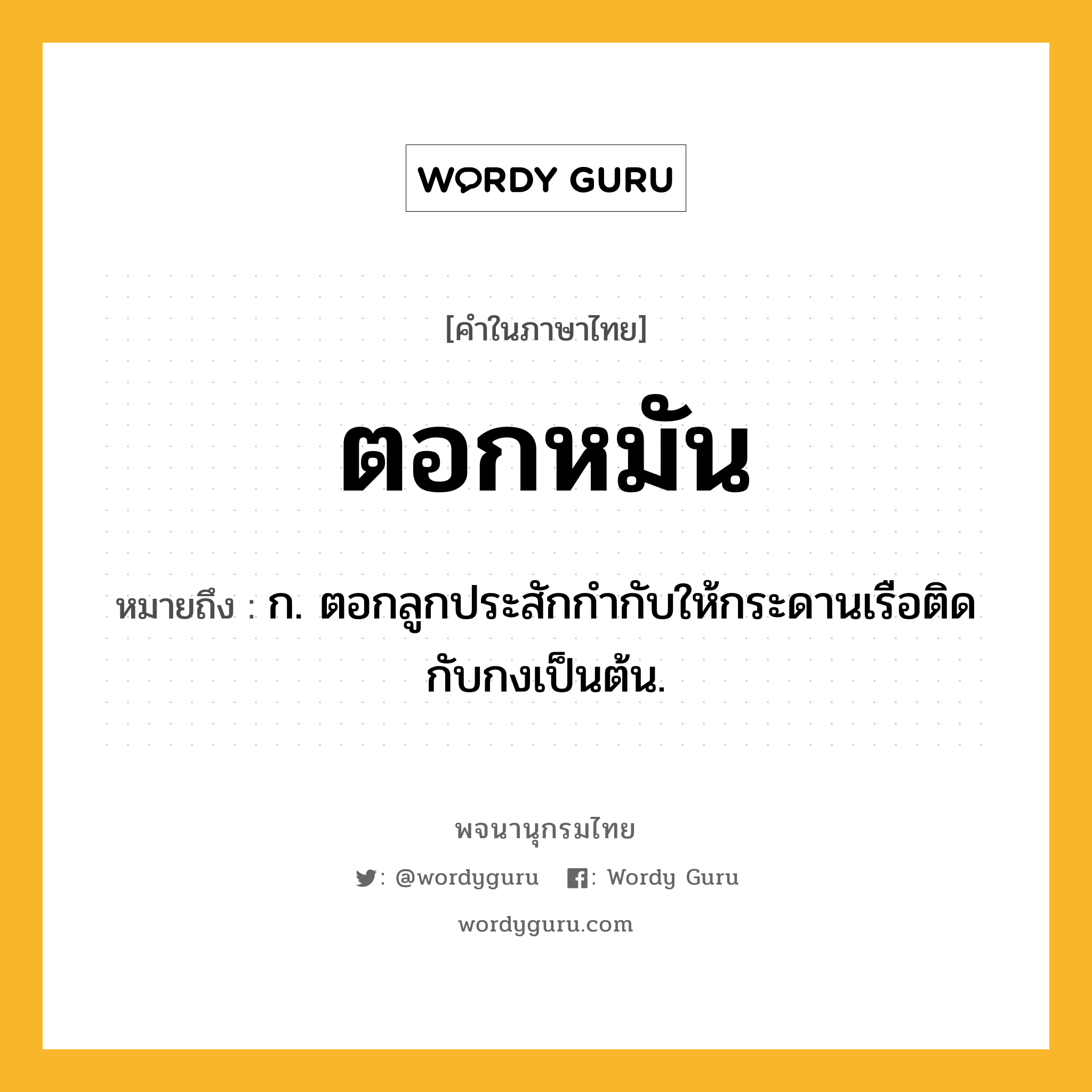 ตอกหมัน ความหมาย หมายถึงอะไร?, คำในภาษาไทย ตอกหมัน หมายถึง ก. ตอกลูกประสักกำกับให้กระดานเรือติดกับกงเป็นต้น.