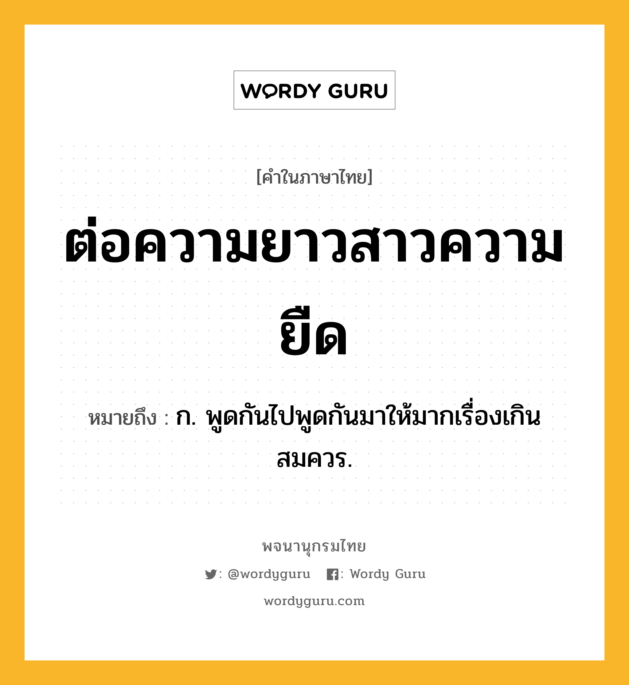 ต่อความยาวสาวความยืด ความหมาย หมายถึงอะไร?, คำในภาษาไทย ต่อความยาวสาวความยืด หมายถึง ก. พูดกันไปพูดกันมาให้มากเรื่องเกินสมควร.