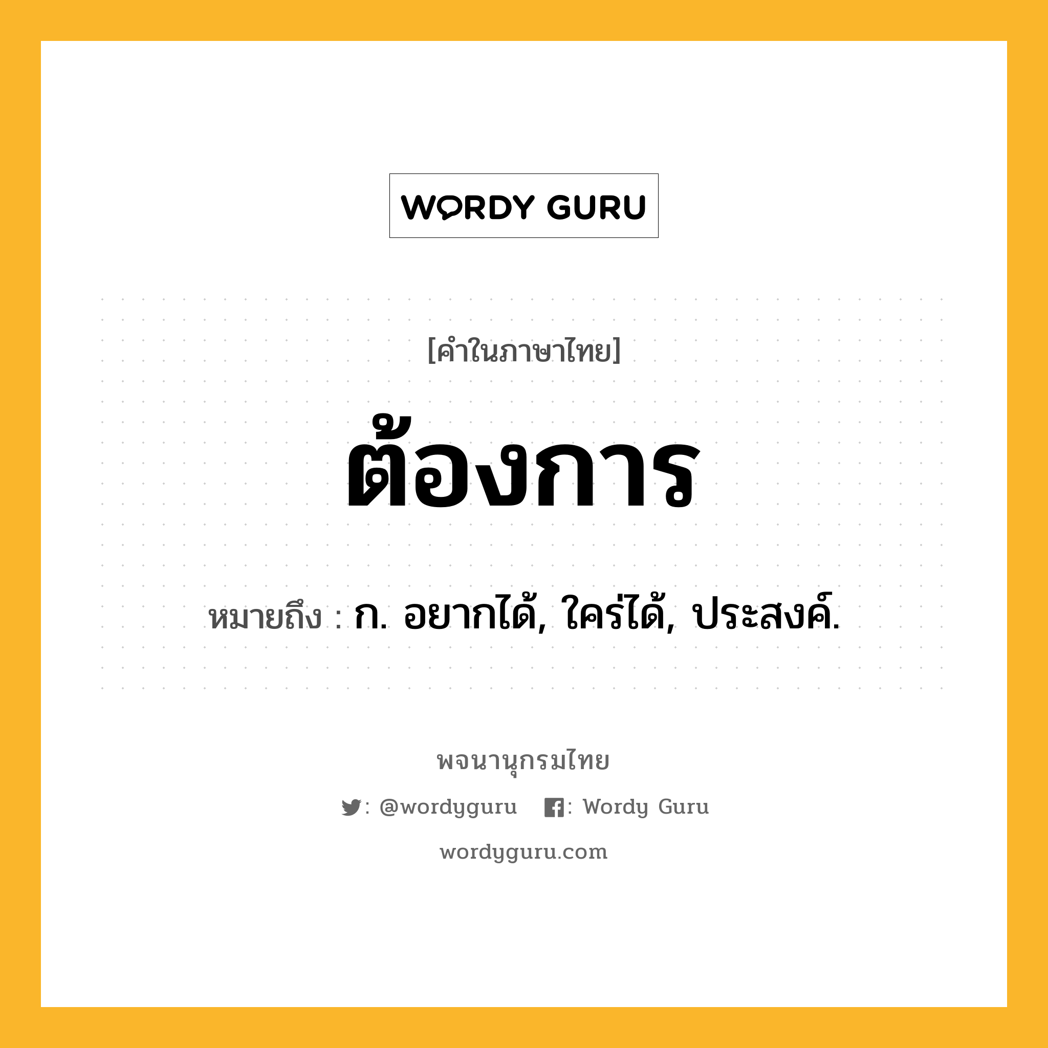 ต้องการ ความหมาย หมายถึงอะไร?, คำในภาษาไทย ต้องการ หมายถึง ก. อยากได้, ใคร่ได้, ประสงค์.