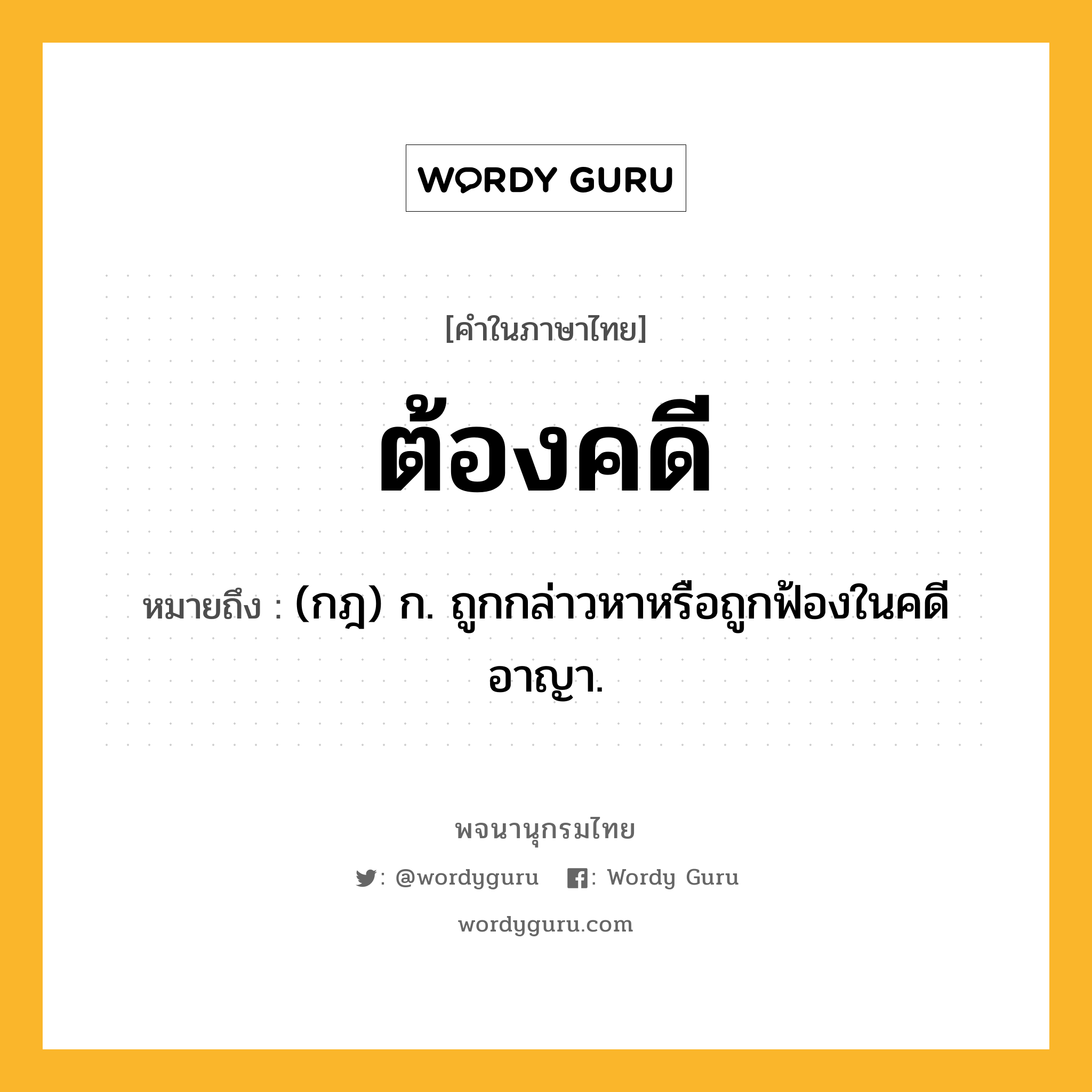 ต้องคดี ความหมาย หมายถึงอะไร?, คำในภาษาไทย ต้องคดี หมายถึง (กฎ) ก. ถูกกล่าวหาหรือถูกฟ้องในคดีอาญา.