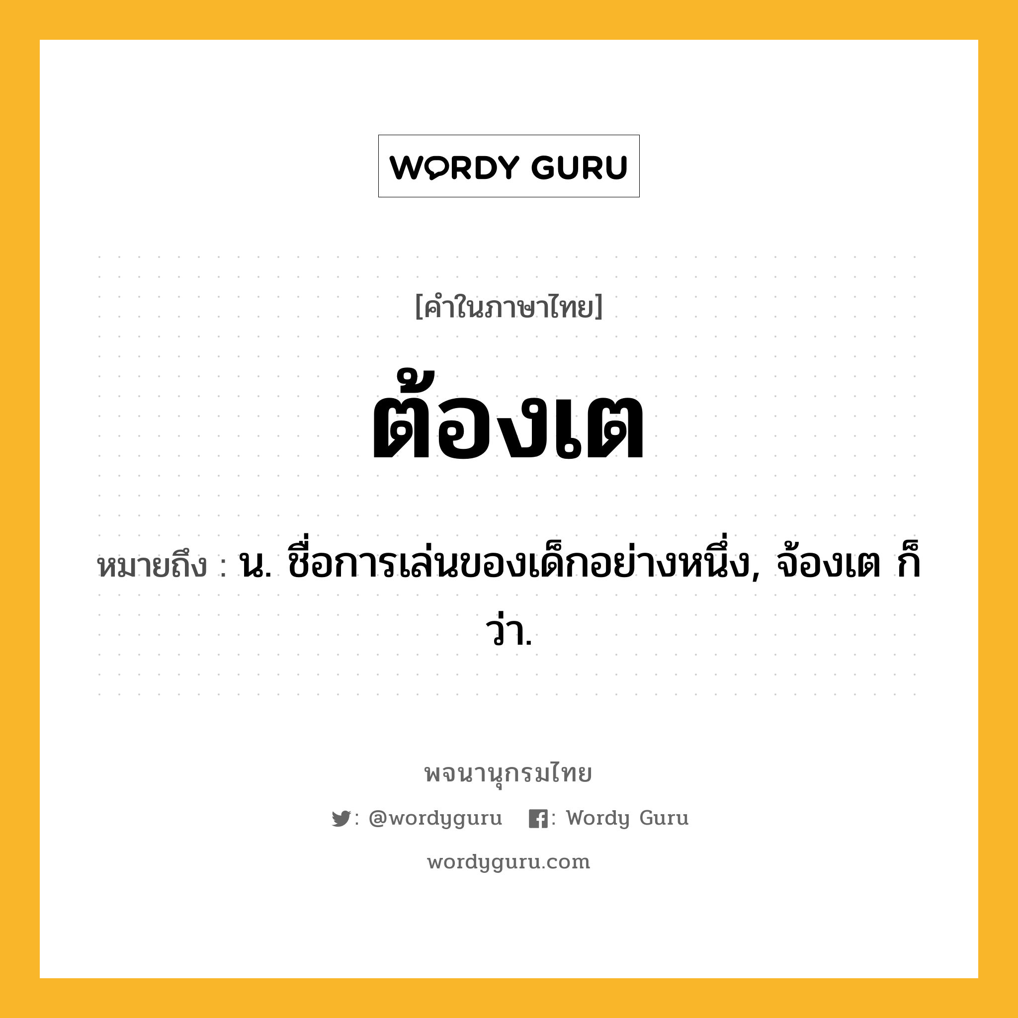 ต้องเต ความหมาย หมายถึงอะไร?, คำในภาษาไทย ต้องเต หมายถึง น. ชื่อการเล่นของเด็กอย่างหนึ่ง, จ้องเต ก็ว่า.