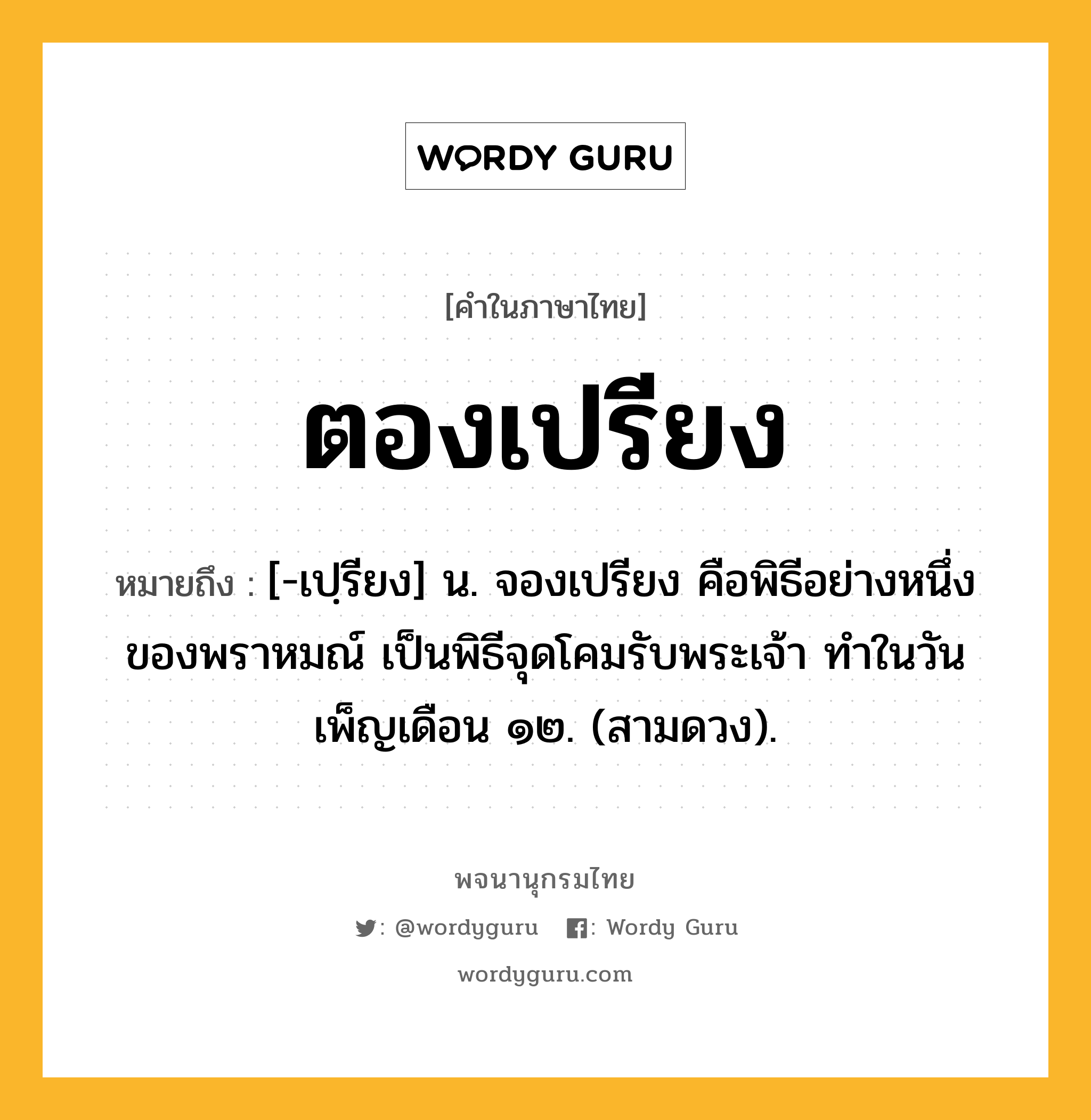 ตองเปรียง ความหมาย หมายถึงอะไร?, คำในภาษาไทย ตองเปรียง หมายถึง [-เปฺรียง] น. จองเปรียง คือพิธีอย่างหนึ่งของพราหมณ์ เป็นพิธีจุดโคมรับพระเจ้า ทําในวันเพ็ญเดือน ๑๒. (สามดวง).