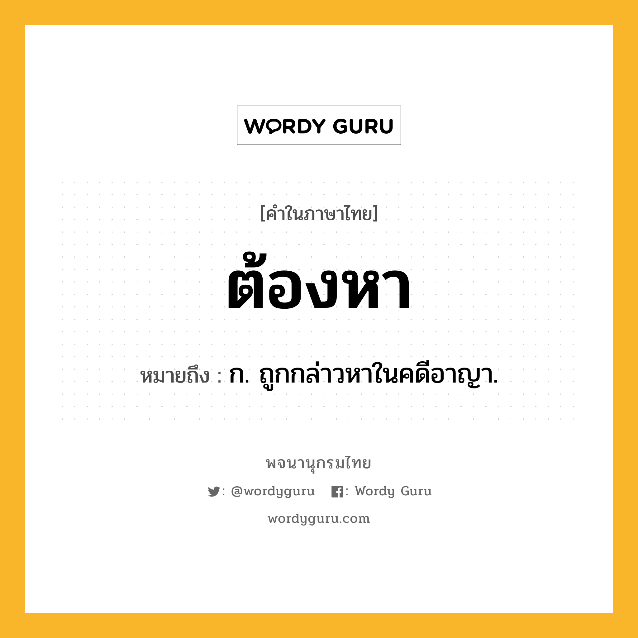 ต้องหา ความหมาย หมายถึงอะไร?, คำในภาษาไทย ต้องหา หมายถึง ก. ถูกกล่าวหาในคดีอาญา.