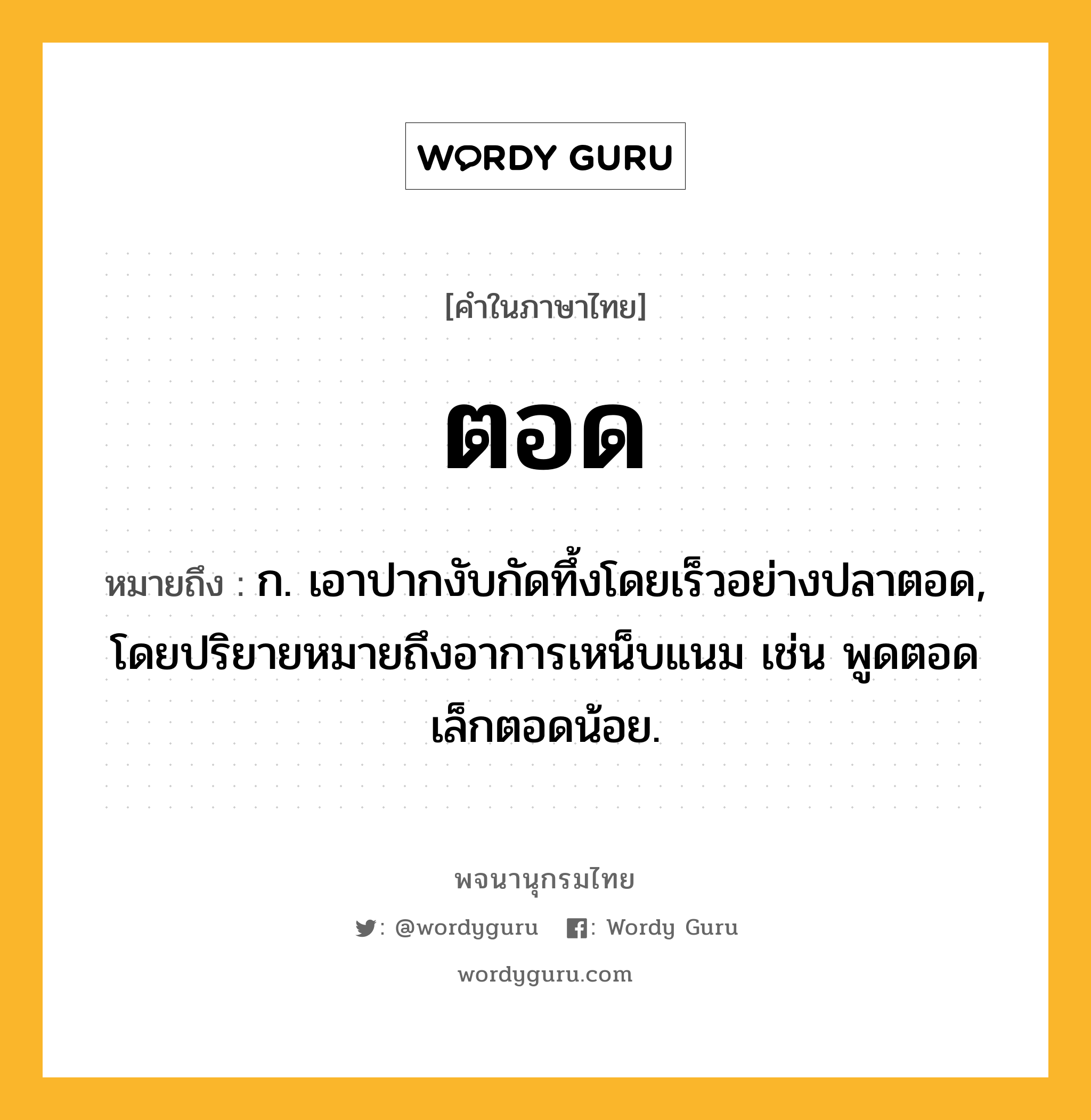 ตอด ความหมาย หมายถึงอะไร?, คำในภาษาไทย ตอด หมายถึง ก. เอาปากงับกัดทึ้งโดยเร็วอย่างปลาตอด, โดยปริยายหมายถึงอาการเหน็บแนม เช่น พูดตอดเล็กตอดน้อย.