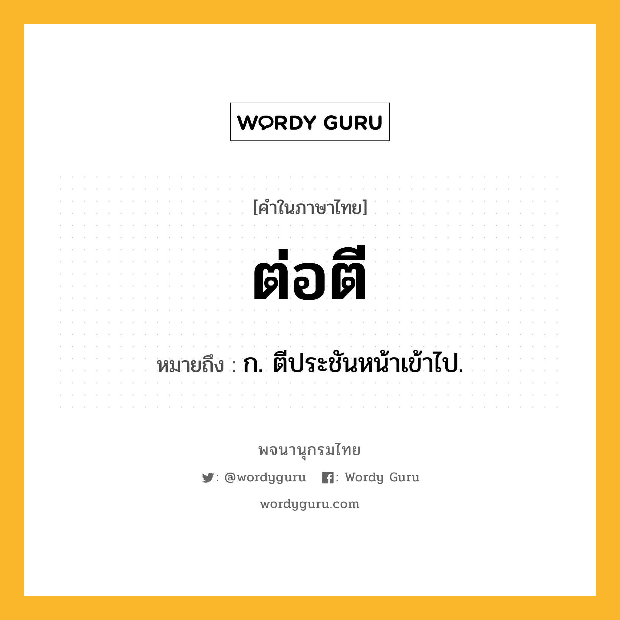 ต่อตี ความหมาย หมายถึงอะไร?, คำในภาษาไทย ต่อตี หมายถึง ก. ตีประชันหน้าเข้าไป.